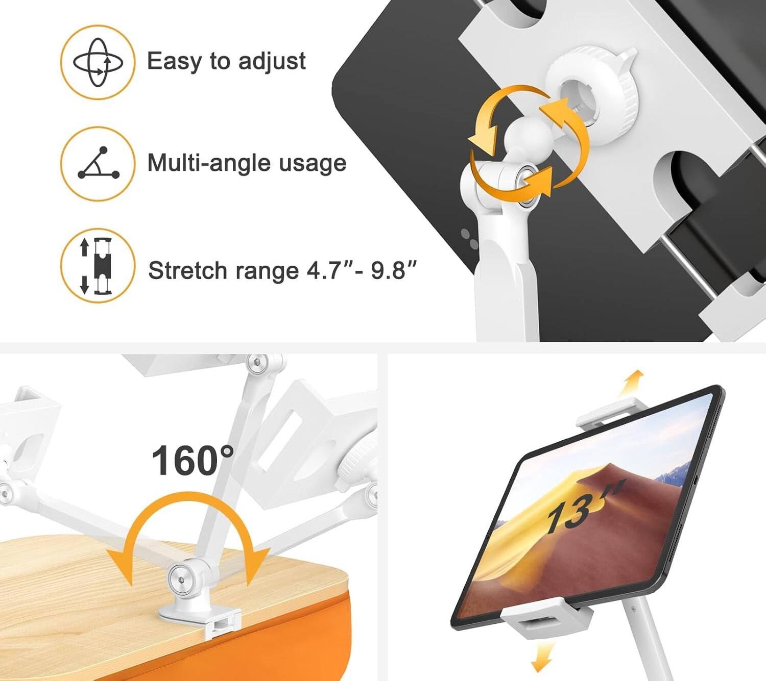 Easy to adjust  
Multi-angle usage  
Stretch range 4.7" - 9.8"  
160°  
13"
