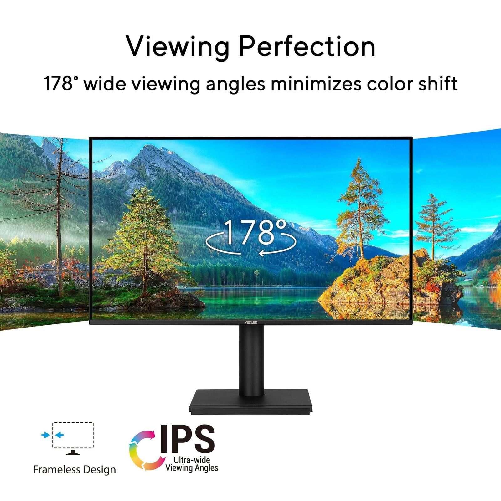 Viewing Perfection  
178° wide viewing angles minimizes color shift  
178° + Frameless Design  
IPS Ultra-wide Viewing Angles