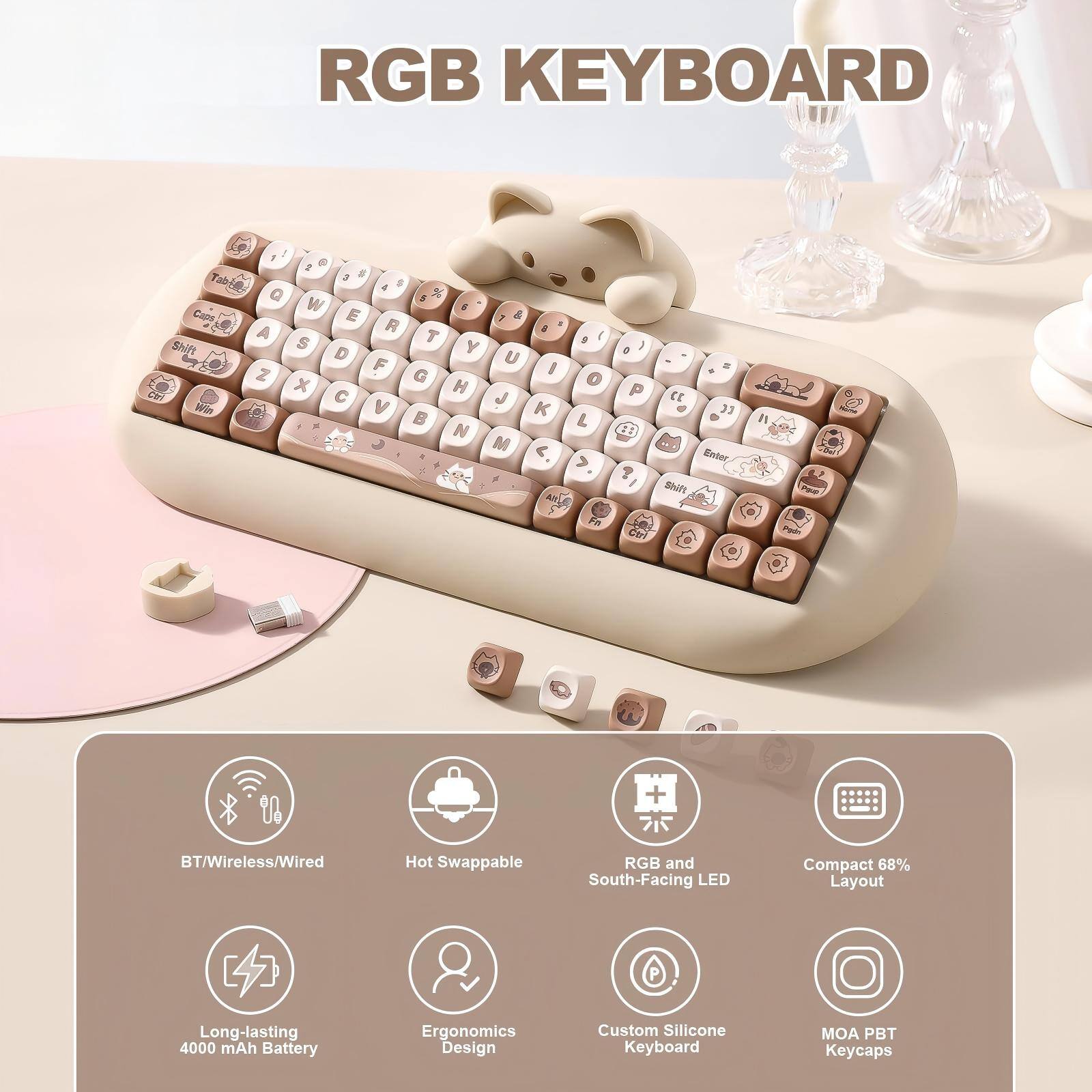 RGB KEYBOARD

BT/Wireless/Wired
Hot Swappable
RGB and South-Facing LED
Compact 68% Layout
Long-lasting 4000 mAh Battery
Ergonomics Design
Custom Silicone Keyboard
MOA PBT Keycaps