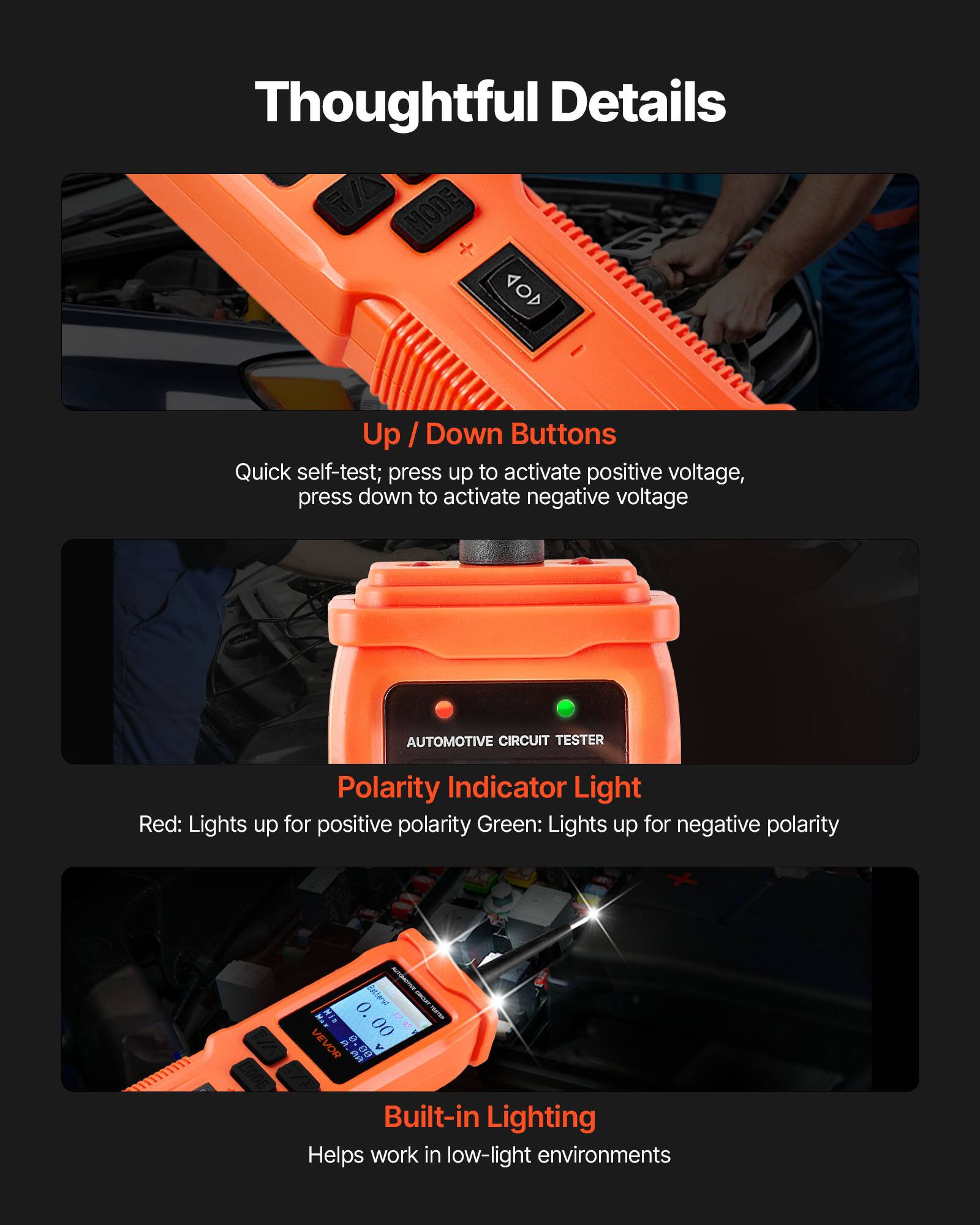 Thoughtful Details

Up / Down Buttons
Quick self-test; press up to activate positive voltage, press down to activate negative voltage

Polarity Indicator Light
Red: Lights up for positive polarity
Green: Lights up for negative polarity

Built-in Lighting
Helps work in low-light environments