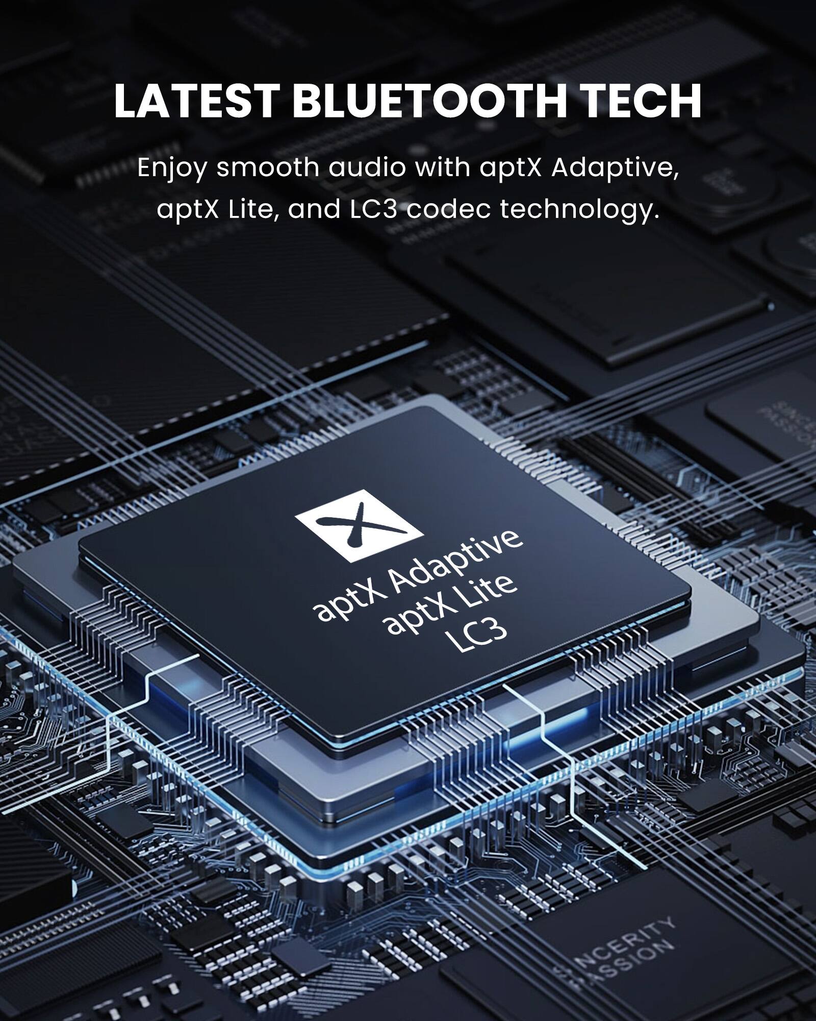 LATEST BLUETOOTH TECH

Enjoy smooth audio with aptX Adaptive, aptX Lite, and LC3 codec technology.