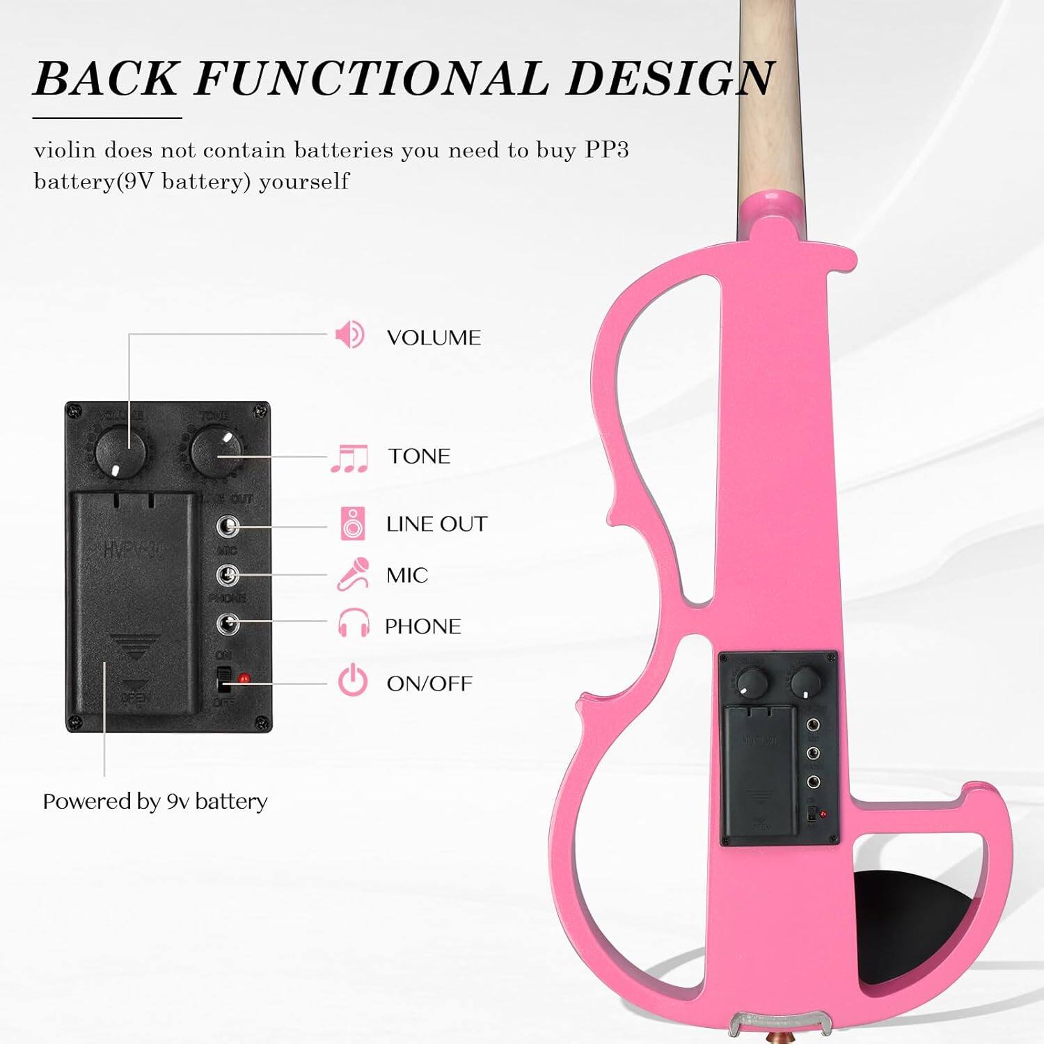 BACK FUNCTIONAL DESIGN

violin does not contain batteries you need to buy PP3 battery(9V battery) yourself

VOLUME
TONE
LINE OUT
MIC
PHONE
ON/OFF

Powered by 9v battery