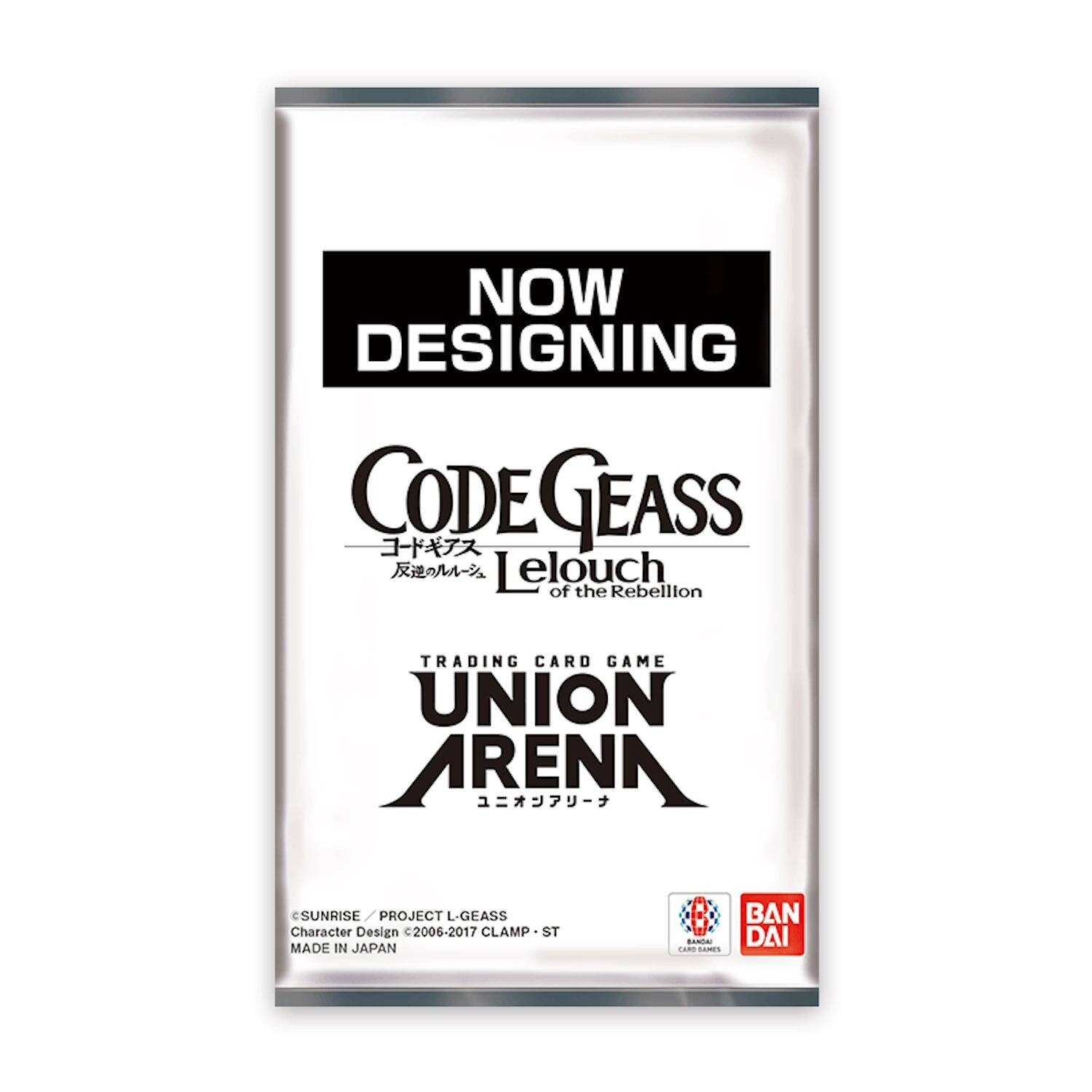 NOW DESIGNING  
CODE GEASS  
Lelouch of the Rebellion  
TRADING CARD GAME  
UNION ARENA  
SUNRISE PROJECT L-GEASS  
Character Design ©2006-2017 CLAMP - ST  
MADE IN JAPAN  
BANDAI