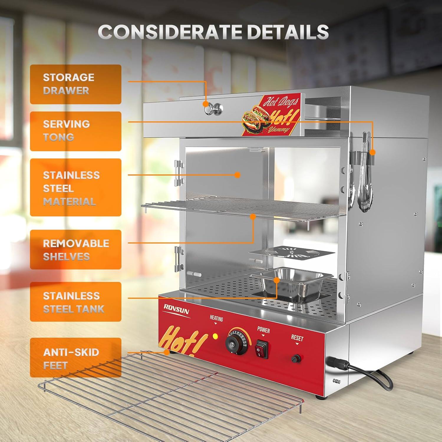 CONSIDERATE DETAILS

- STORAGE DRAWER
- SERVING TONG
- STAINLESS STEEL MATERIAL
- REMOVABLE SHELVES
- STAINLESS STEEL TANK
- ANTI-SKID FEET

ROVSUN

- HEATING
- POWER
- RESET