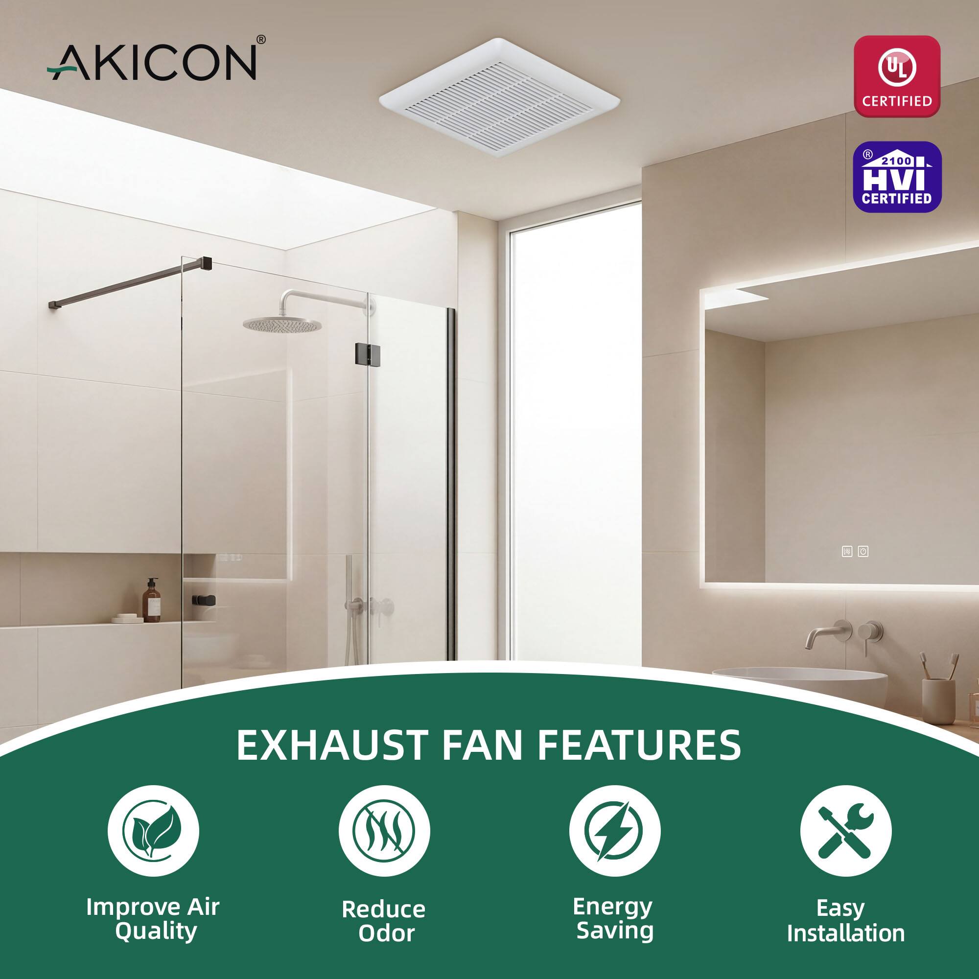 AKICON UL CERTIFIED  
2100 HVI CERTIFIED  
EXHAUST FAN FEATURES  
- Improve Air Quality  
- Reduce Odor  
- Energy Saving  
- Easy Installation