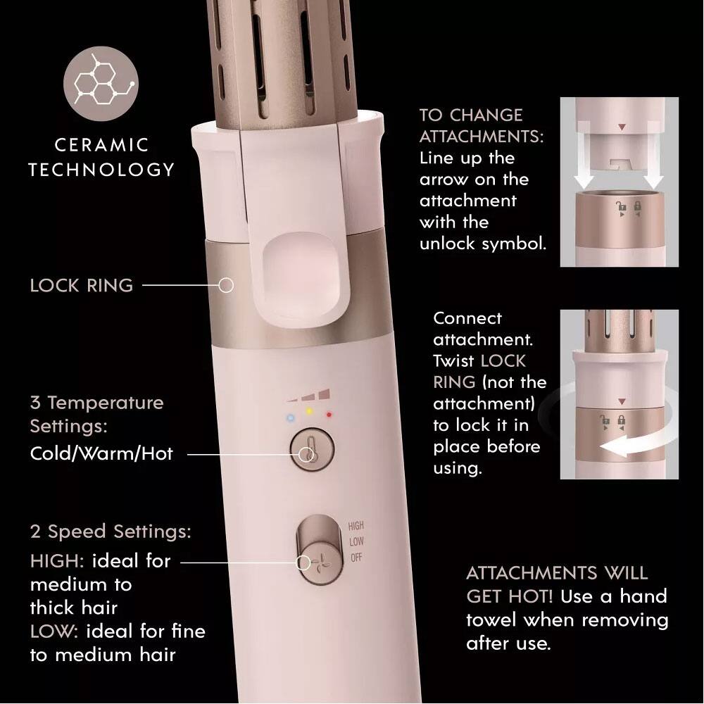 CERAMIC TECHNOLOGY TO CHANGE ATTACHMENTS: Line up the arrow on the attachment with the unlock symbol. Connect attachment. Twist LOCK RING (not the attachment) to lock it in place before using. 3 Temperature Settings: Cold/Warm/Hot 2 Speed Settings: HIGH: ideal for medium to thick hair LOW: ideal for fine to medium hair ATTACHMENTS WILL GET HOT! Use a hand towel when removing after use.