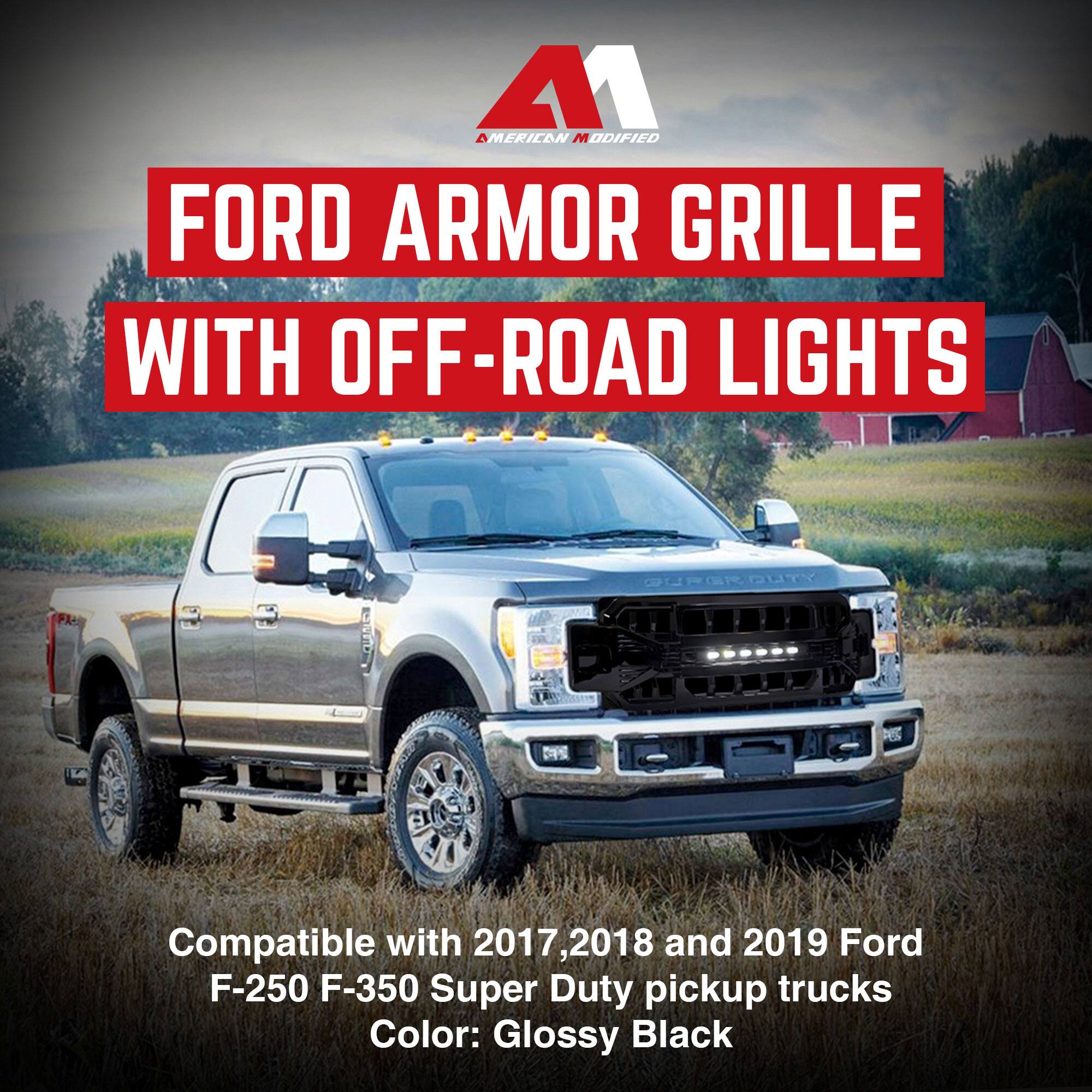 AMERICAN MODIFIED  
FORD ARMOR GRILLE WITH OFF-ROAD LIGHTS  
Compatible with 2017, 2018, and 2019 Ford F-250 F-350 Super Duty pickup trucks  
Color: Glossy Black