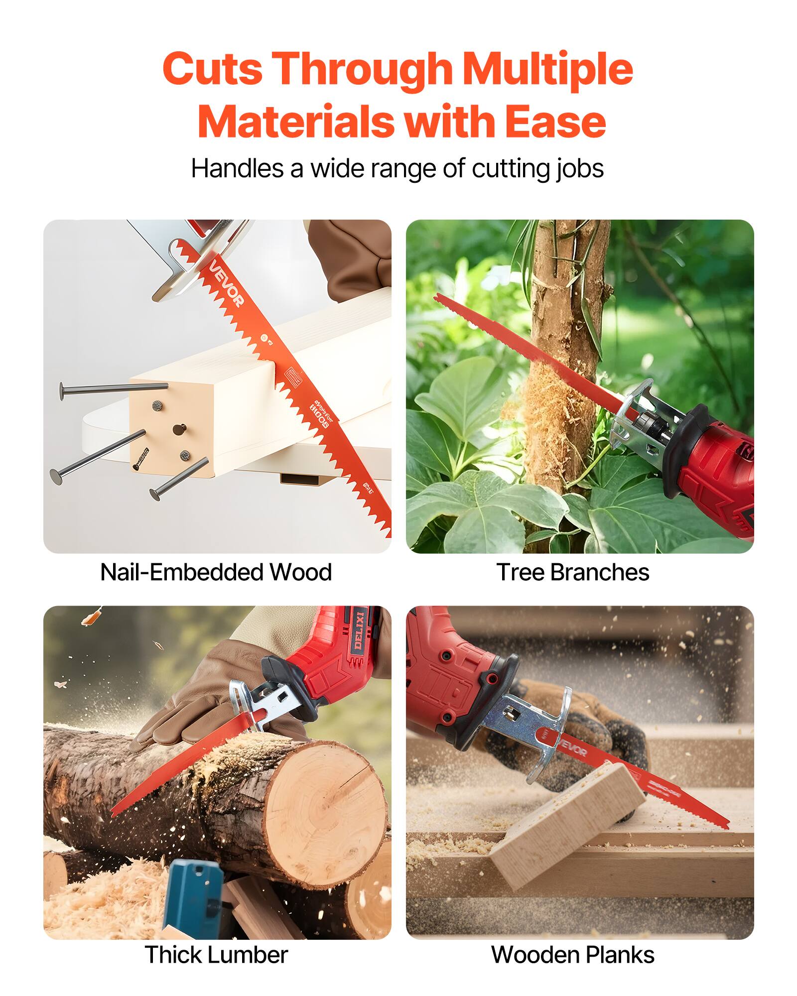 Cuts Through Multiple Materials with Ease  
Handles a wide range of cutting jobs  

- Nail-Embedded Wood  
- Tree Branches  
- Thick Lumber  
- Wooden Planks