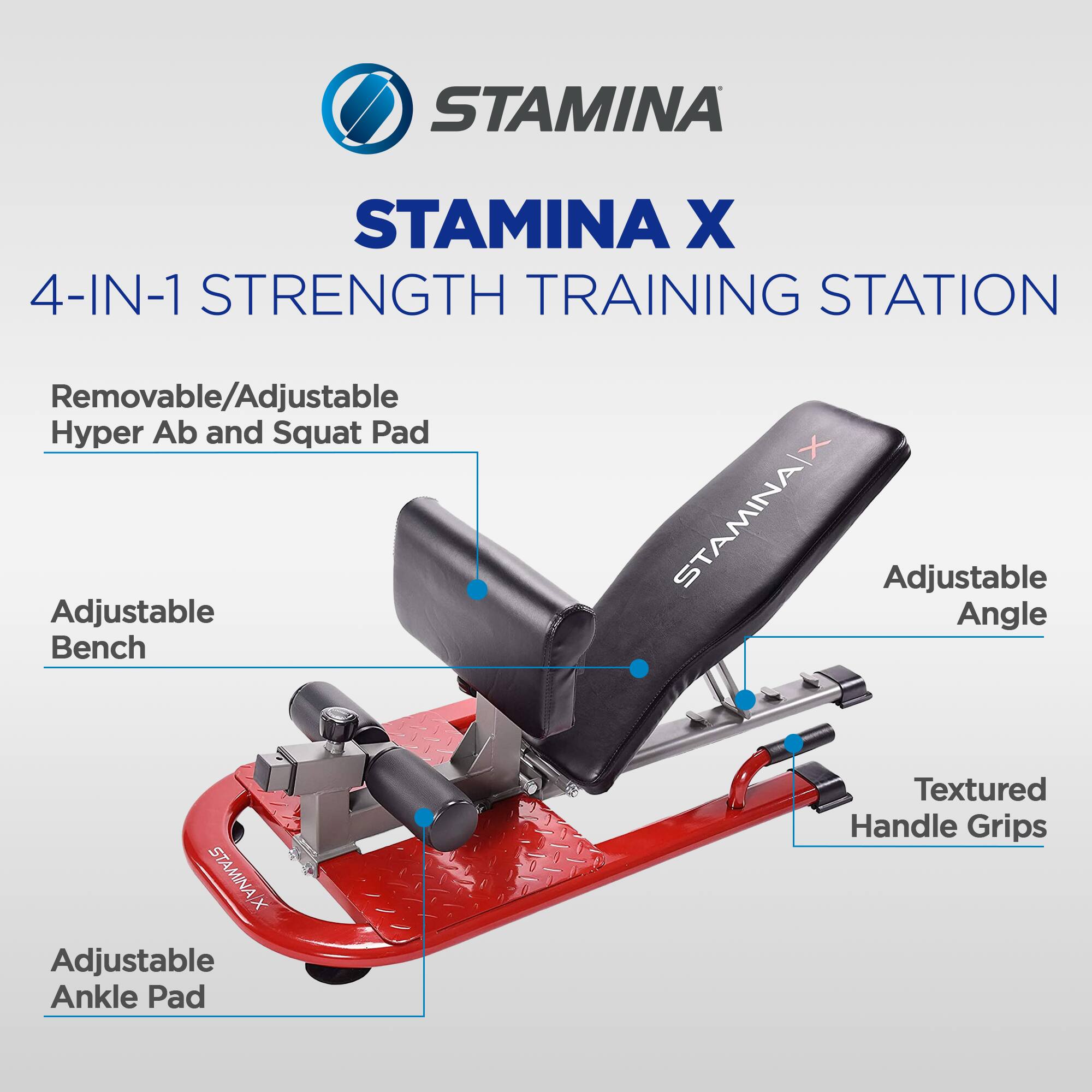 STAMINA X  
4-IN-1 STRENGTH TRAINING STATION

- Removable/Adjustable Hyper Ab and Squat Pad
- Adjustable Bench
- Adjustable Angle
- Adjustable Ankle Pad
- Textured Handle Grips
