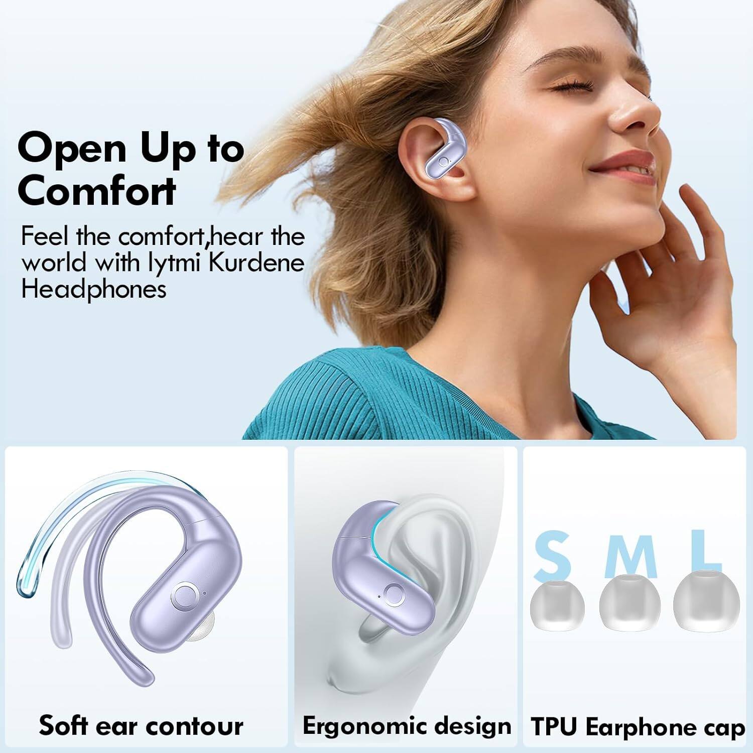 Open Up to Comfort  
Feel the comfort, hear the world with lytmi Kurdene Headphones  

S M L  
Soft ear contour  
Ergonomic design  
TPU Earphone cap