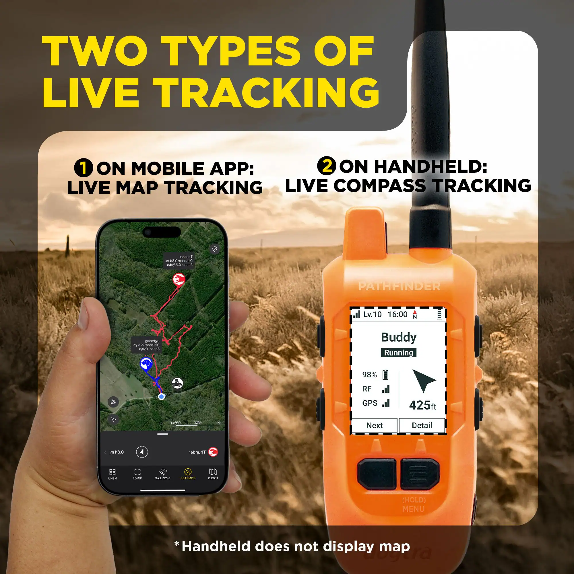 TWO TYPES OF LIVE TRACKING

1. ON MOBILE APP: LIVE MAP TRACKING

2. ON HANDHELD: LIVE COMPASS TRACKING

- d5 - mU - PATHFINDER Lv.10 16:00 I t - N

- Buddy Running 98% RF l GPS 425ft Next Detail

- mANo bnurt - i R0dA - u Fo (HOLD) MENU

*Handheld does not display map