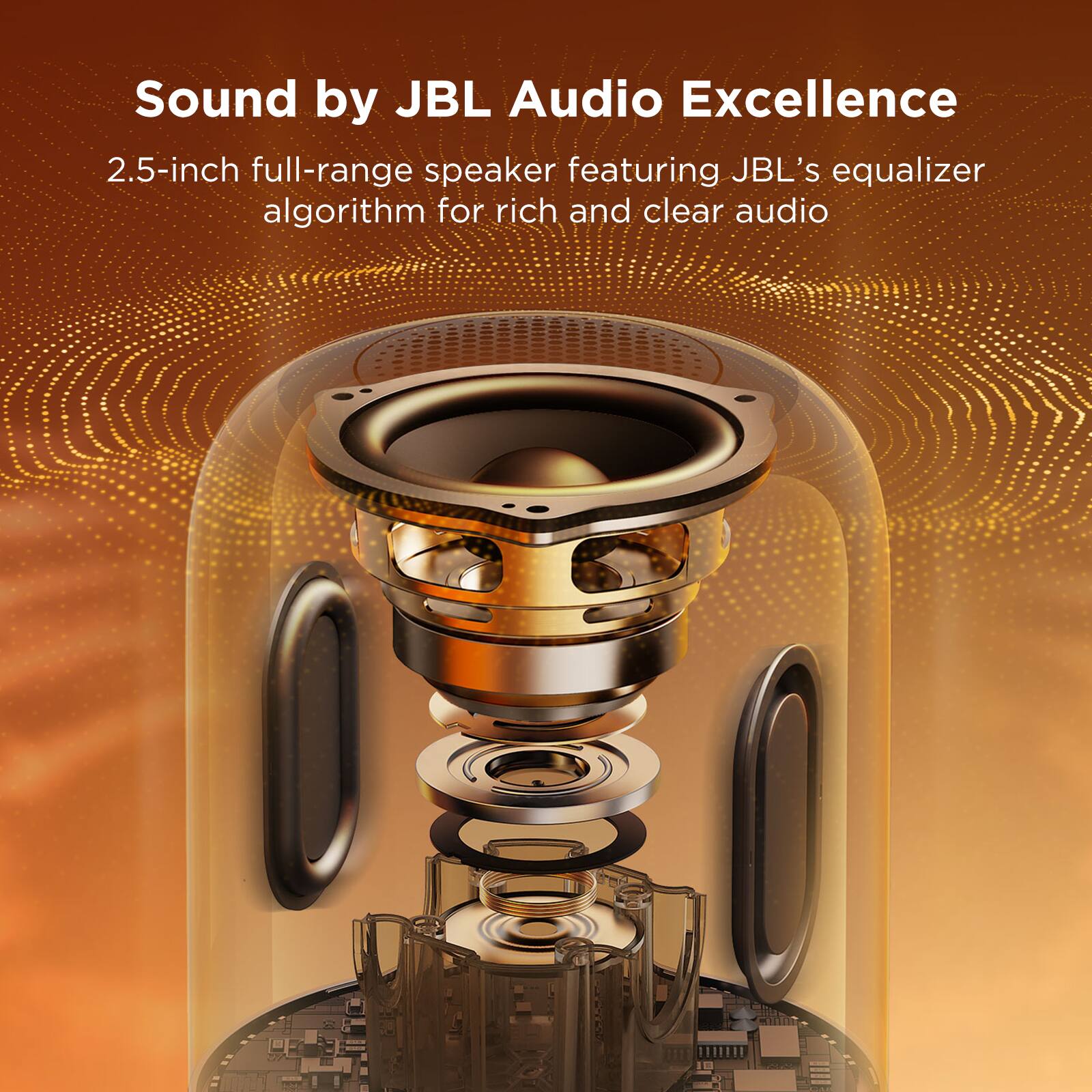 Sound by JBL Audio Excellence

2.5-inch full-range speaker featuring JBL's equalizer algorithm for rich and clear audio