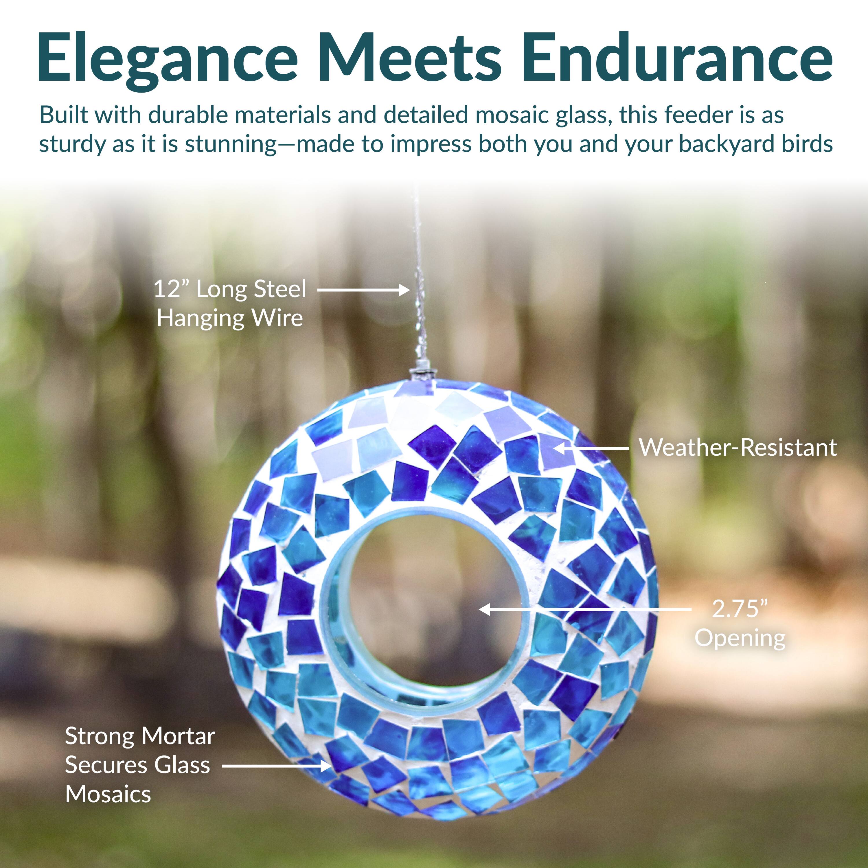 Elegance Meets Endurance

Built with durable materials and detailed mosaic glass, this feeder is as sturdy as it is stunning—made to impress both you and your backyard birds.

- 12" Long Steel Hanging Wire
- Weather-Resistant
- 2.75" Opening
- Strong Mortar Secures Glass Mosaics