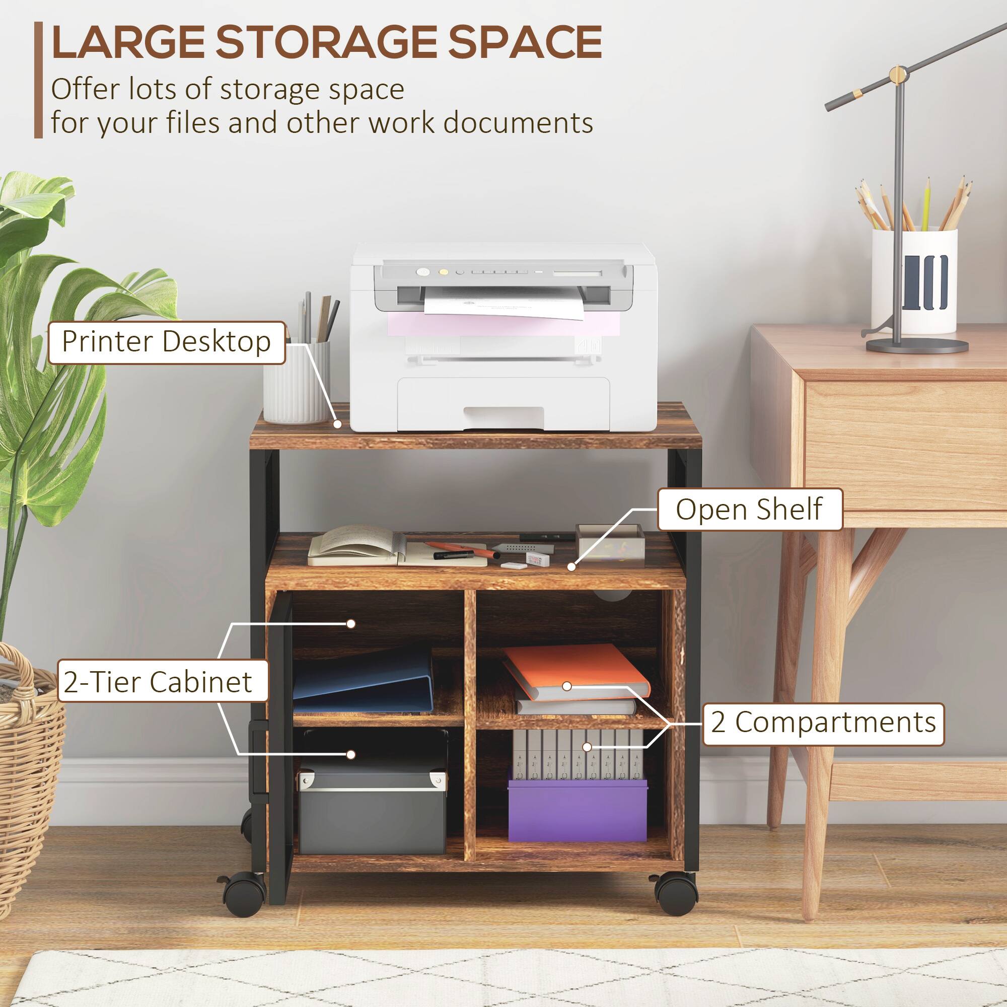 LARGE STORAGE SPACE  
Offer lots of storage space for your files and other work documents  

Printer Desktop  
Open Shelf  
2-Tier Cabinet  
2 Compartments