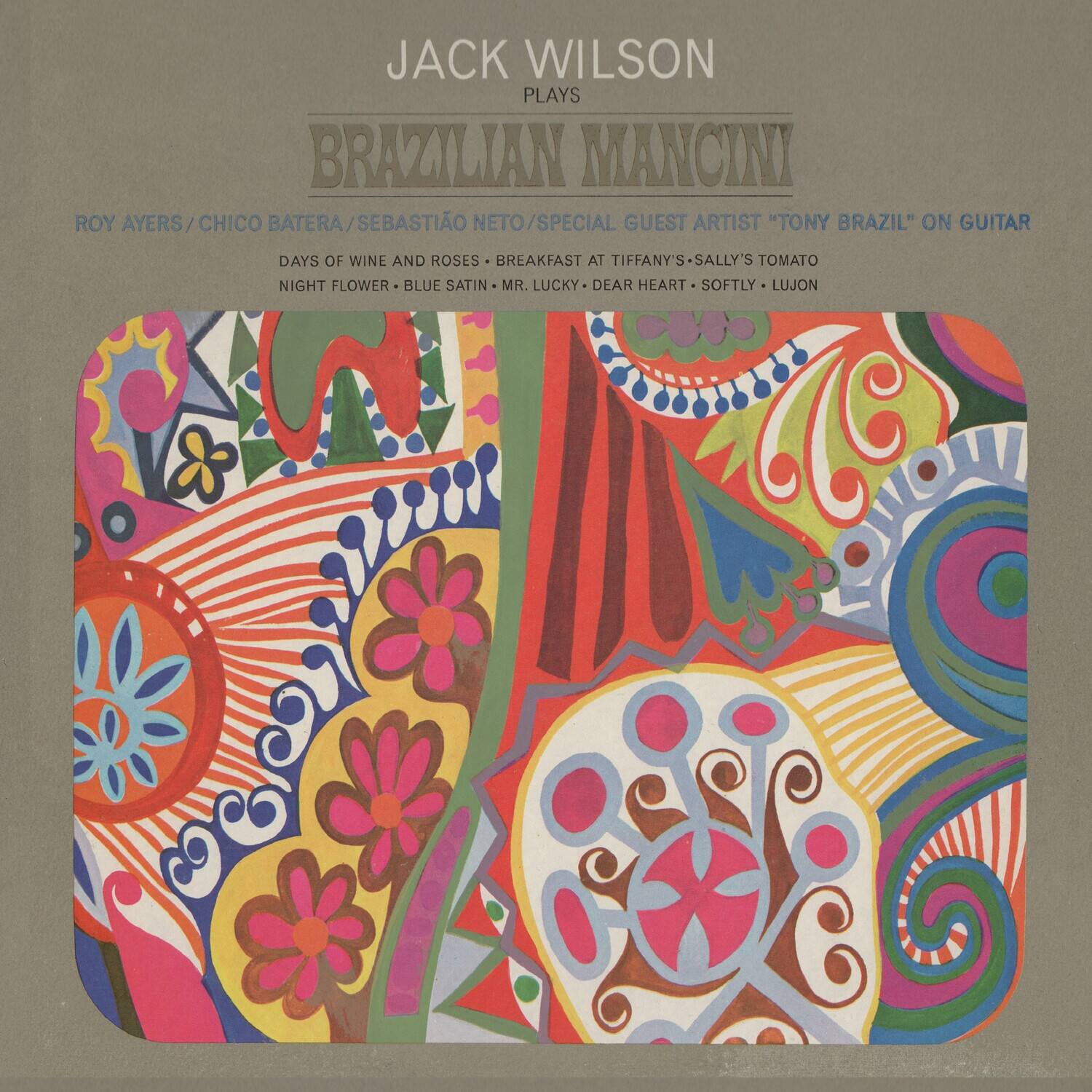 JACK WILSON  
PLAYS  

BRAZILIAN MANCINI  

ROY AYERS / CHICO BATERA / SEBASTIÃO NETO / SPECIAL GUEST ARTIST "TONY BRAZIL" ON GUITAR  

DAYS OF WINE AND ROSES • BREAKFAST AT TIFFANY'S • SALLY'S TOMATO  
NIGHT FLOWER • BLUE SATIN • MR. LUCKY • DEAR HEART • SOFTLY • LUJON
