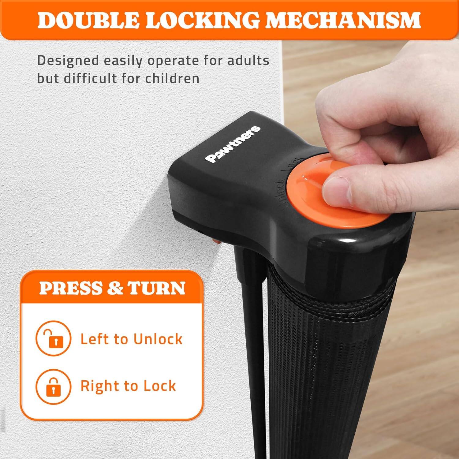 DOUBLE LOCKING MECHANISM Designed easily operate for adults but difficult for children Pawtners PRESS & TURN 1 Left to Unlock 1 Right to Lock