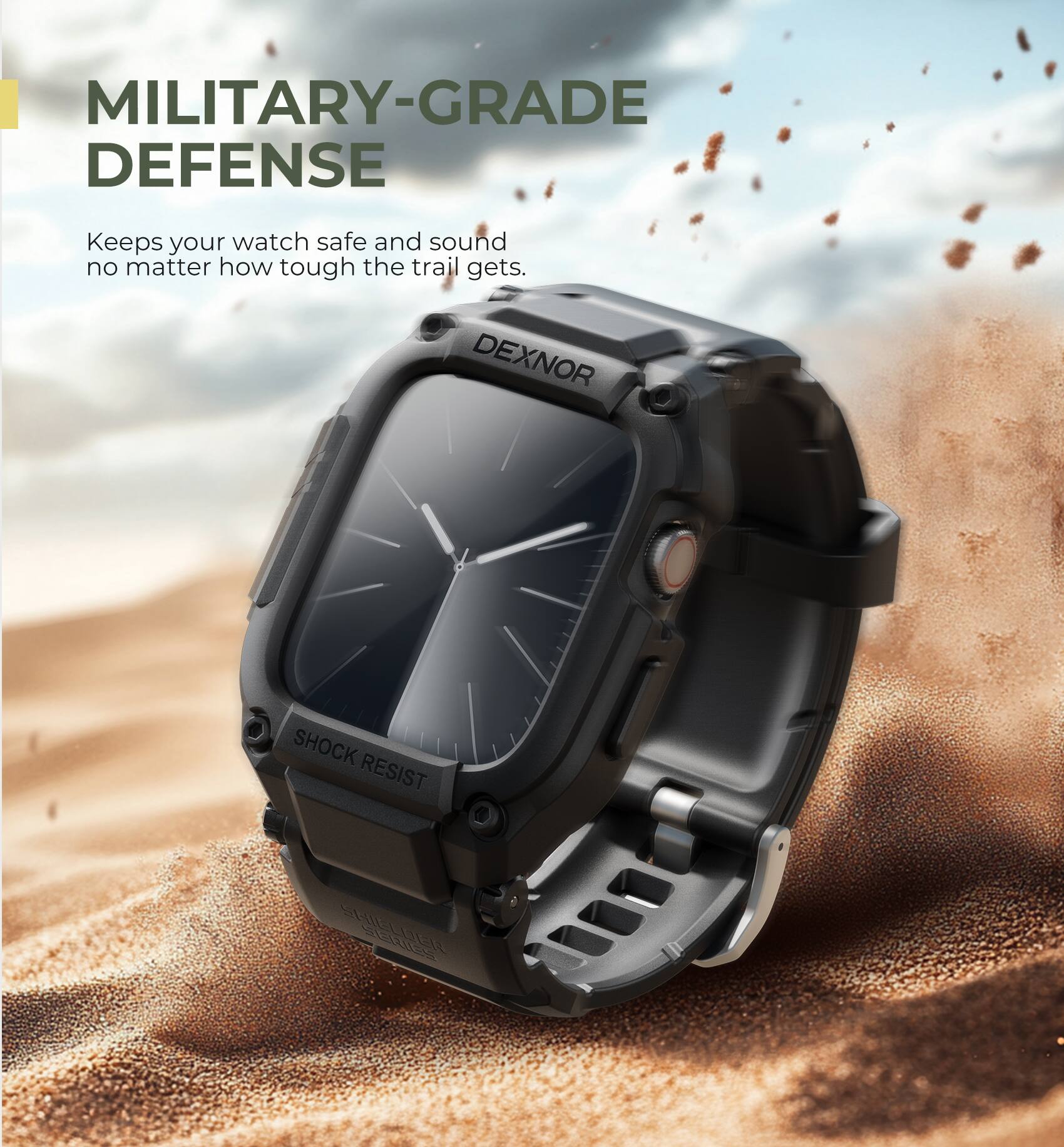 MILITARY-GRADE DEFENSE  
Keeps your watch safe and sound no matter how tough the trail gets.  

DEXNOR  
SHOCK RESIST SERIES