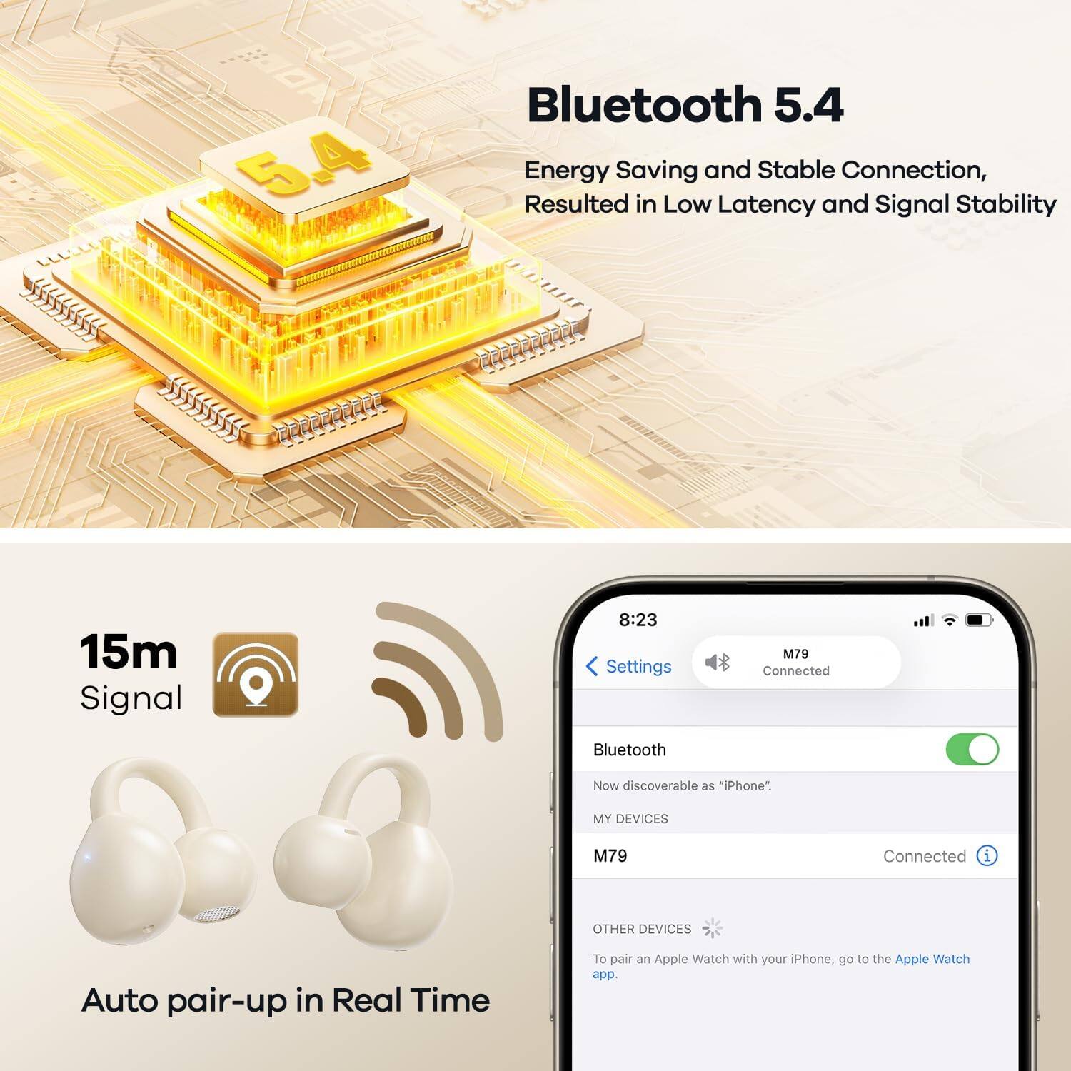 Bluetooth 5.4  
Energy Saving and Stable Connection, Resulted in Low Latency and Signal Stability

15m Signal  
Auto pair-up in Real Time

8:23  
Settings  
M79 Connected  
Bluetooth  
Now discoverable as "iPhone"  
MY DEVICES  
M79 Connected  
OTHER DEVICES  
To pair an Apple Watch with your iPhone, go to the Apple Watch app.