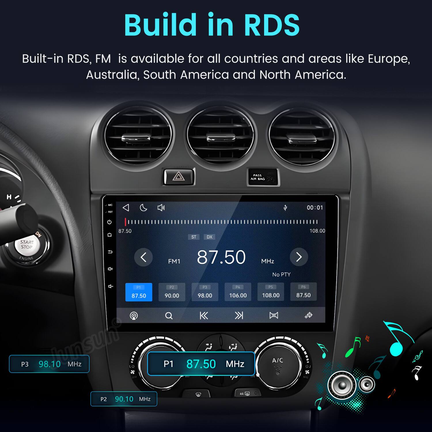 Build in RDS  
Built-in RDS, FM is available for all countries and areas like Europe, Australia, South America and North America.

PASI AR BAG  
H  
MC TO  
00:01  
87.50 START STOP q- P1 87.50 P3 98.10 Amsunt MHz LO one P2 90.10 MHz  
108.00 ST DK FM1 87.50 MHz No PTY P2 P3 P4 PS P6 90.00 98.00 106.00 108.00 87.50  
A/C P1 87.50 MHz 11g at