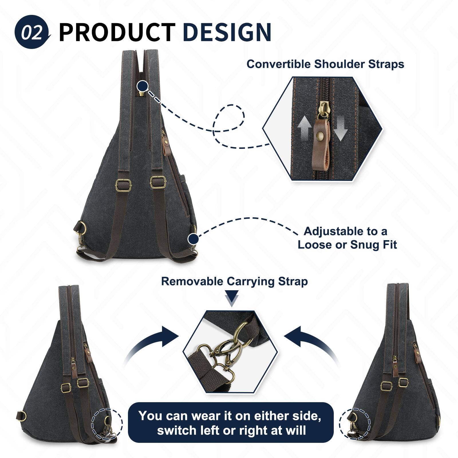 02 PRODUCT DESIGN

Convertible Shoulder Straps  
- Adjustable to a Loose or Snug Fit

Removable Carrying Strap  
You can wear it on either side, switch left or right at will