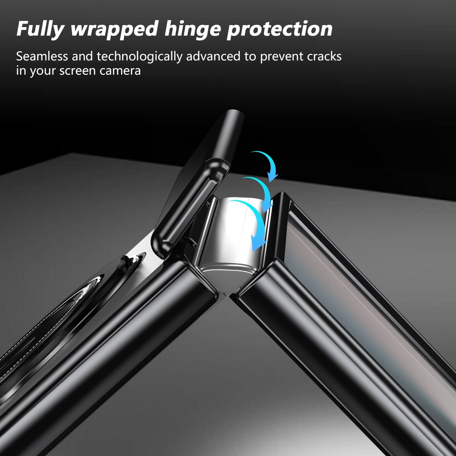 Fully wrapped hinge protection  
Seamless and technologically advanced to prevent cracks in your screen camera