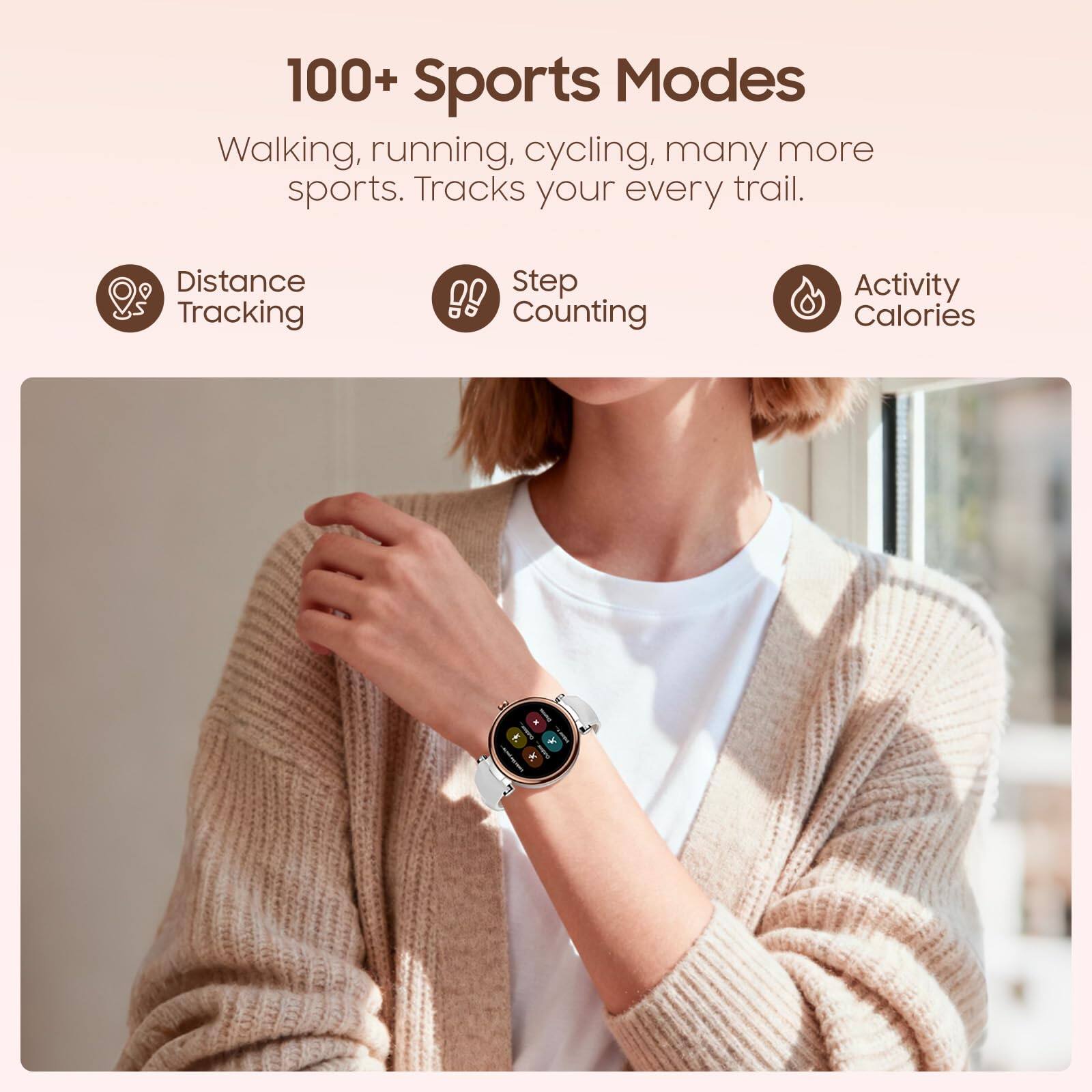 100+ Sports Modes  
Walking, running, cycling, many more sports. Tracks your every trail.  
Distance Tracking  
Step Counting  
Activity Calories