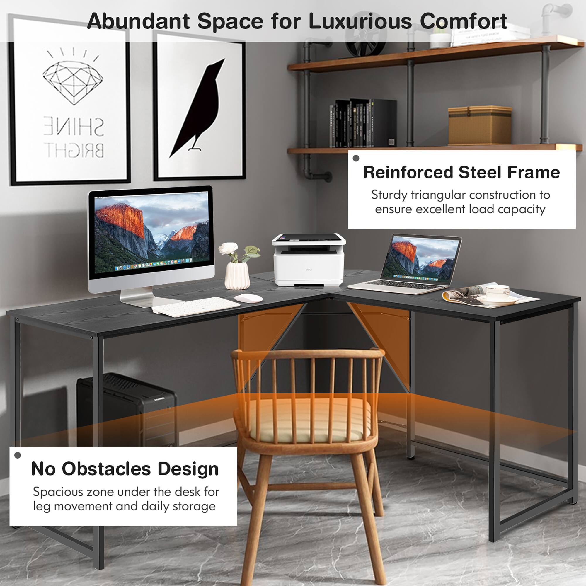 Abundant Space for Luxurious Comfort: Reinforced Steel Frame, Sturdy triangular construction to ensure excellent load capacity, No Obstacles Design, Spacious zone under the desk for leg movement and daily storage.