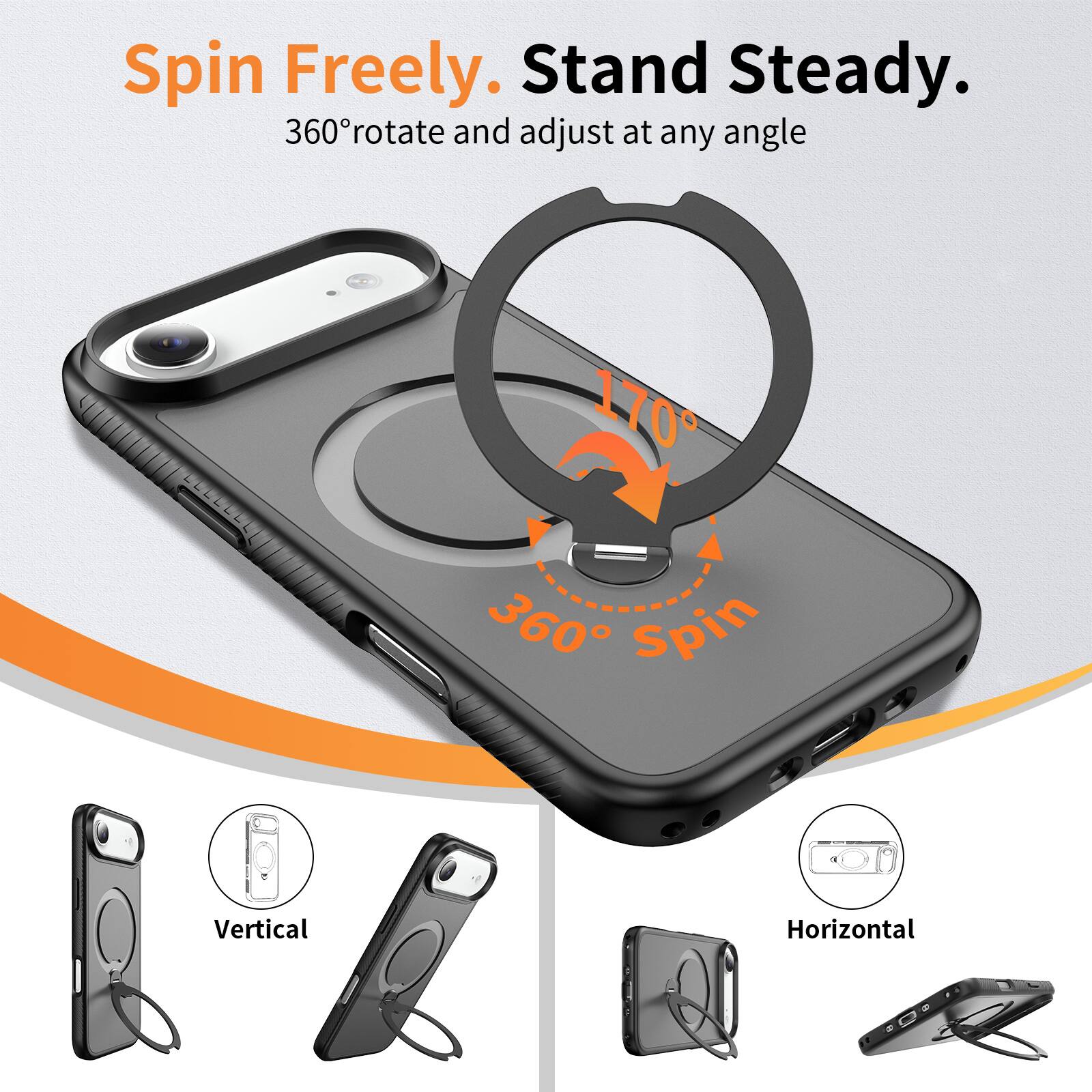 Spin Freely. Stand Steady.  
360° rotate and adjust at any angle  
170°  
360° Spin  
Vertical  
Horizontal