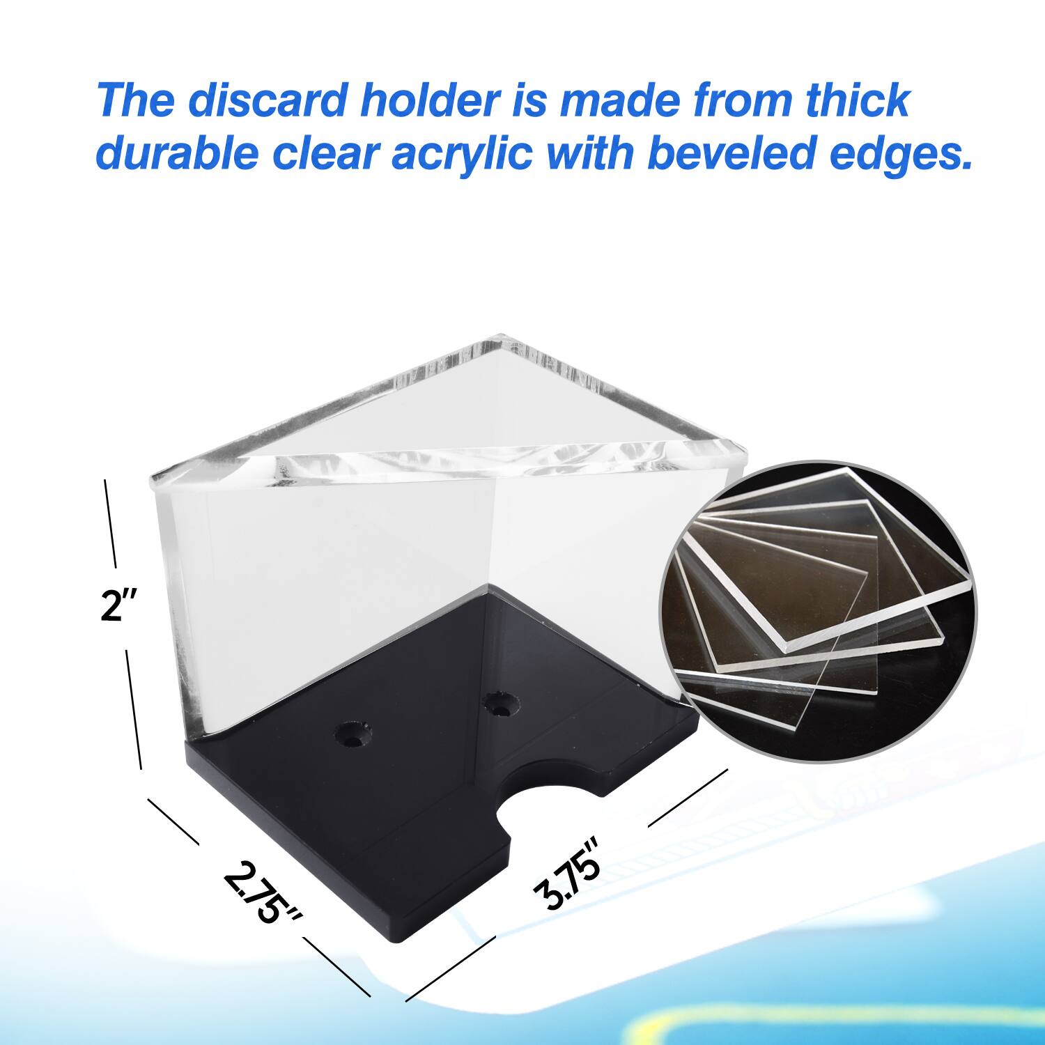 The discard holder is made from thick durable clear acrylic with beveled edges. 2" 2.75" 3.75"