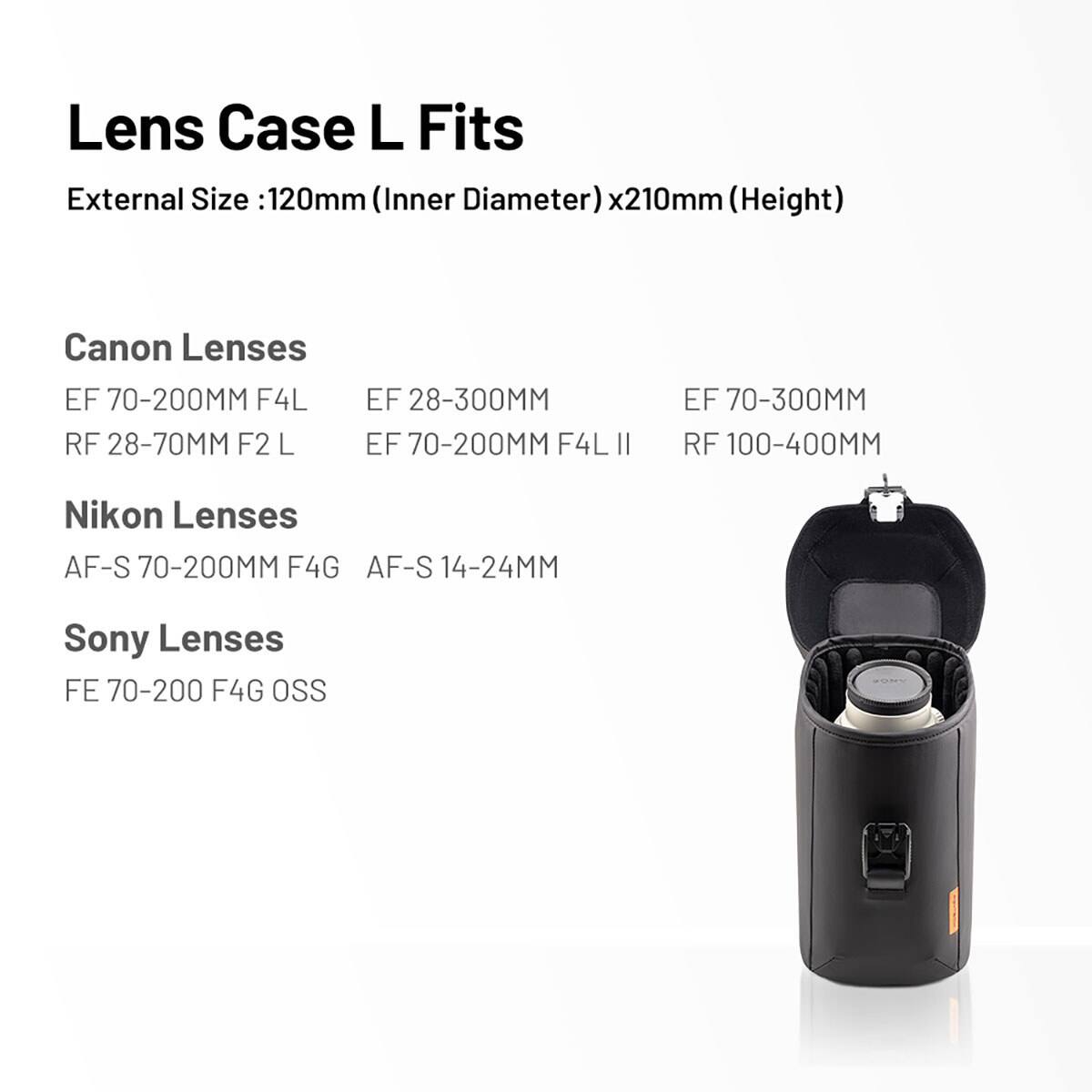 Lens Case L Fits  
External Size: 120mm (Inner Diameter) x 210mm (Height)

Canon Lenses  
EF 70-200MM F4L  
RF 28-70MM F2 L  
EF 28-300MM  
EF 70-200MM F4L II  
EF 70-300MM  
RF 100-400MM

Nikon Lenses  
AF-S 70-200MM F4G  
AF-S 14-24MM

Sony Lenses  
FE 70-200 F4G OSS