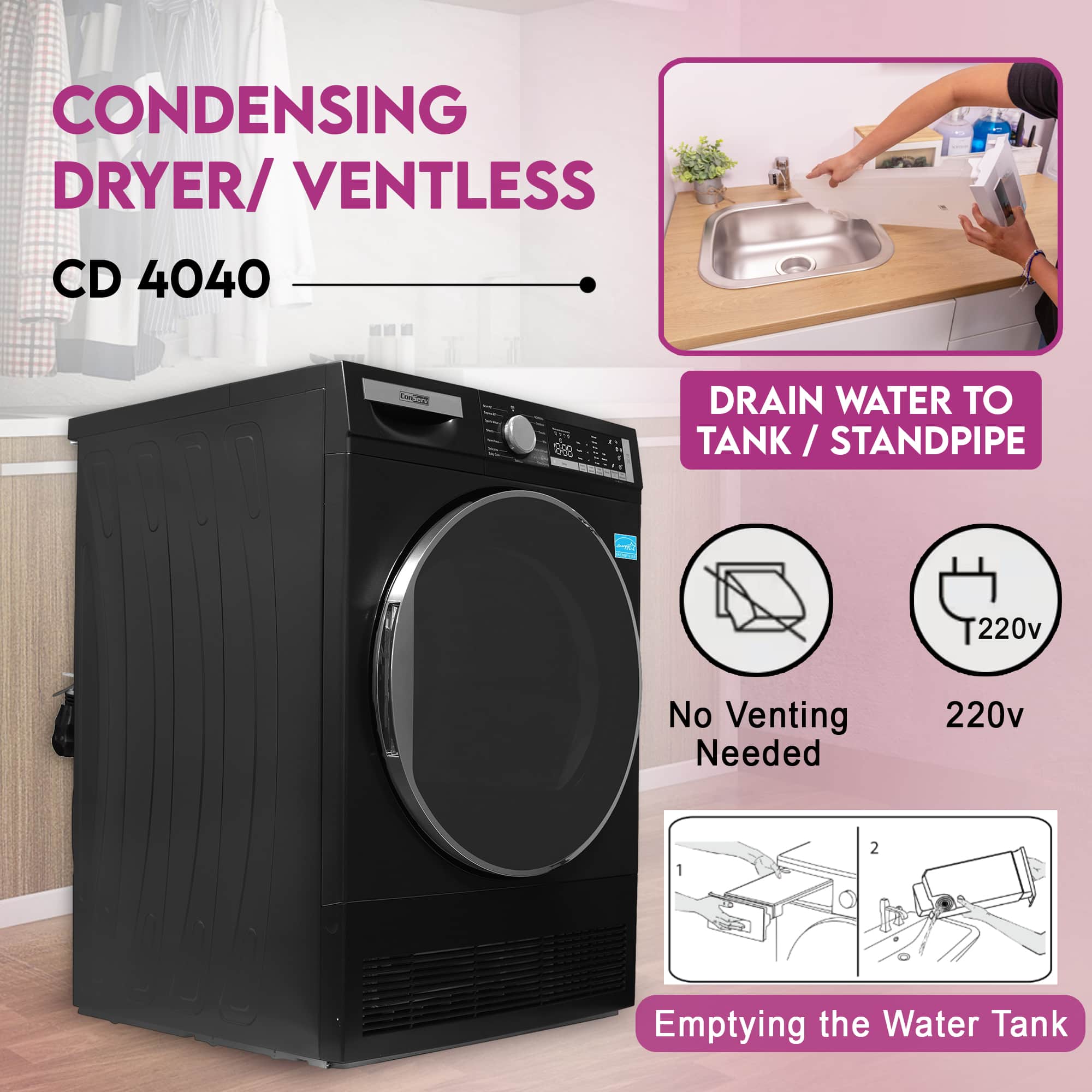 CONDENSING DRYER / VENTLESS
CD 4040
DRAIN WATER TO TANK / STANDPIPE
No Venting Needed
220v
Emptying the Water Tank