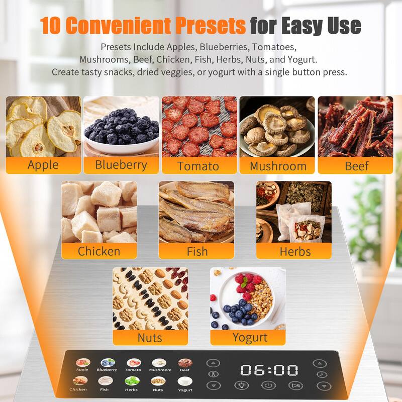 10 Convenient Presets for Easy Use

Presets Include Apples, Blueberries, Tomatoes, Mushrooms, Beef, Chicken, Fish, Herbs, Nuts, and Yogurt. Create tasty snacks, dried veggies, or yogurt with a single button press.

- Apple
- Blueberry
- Tomato
- Mushroom
- Beef
- Chicken
- Fish
- Herbs
- Nuts
- Yogurt

06:00