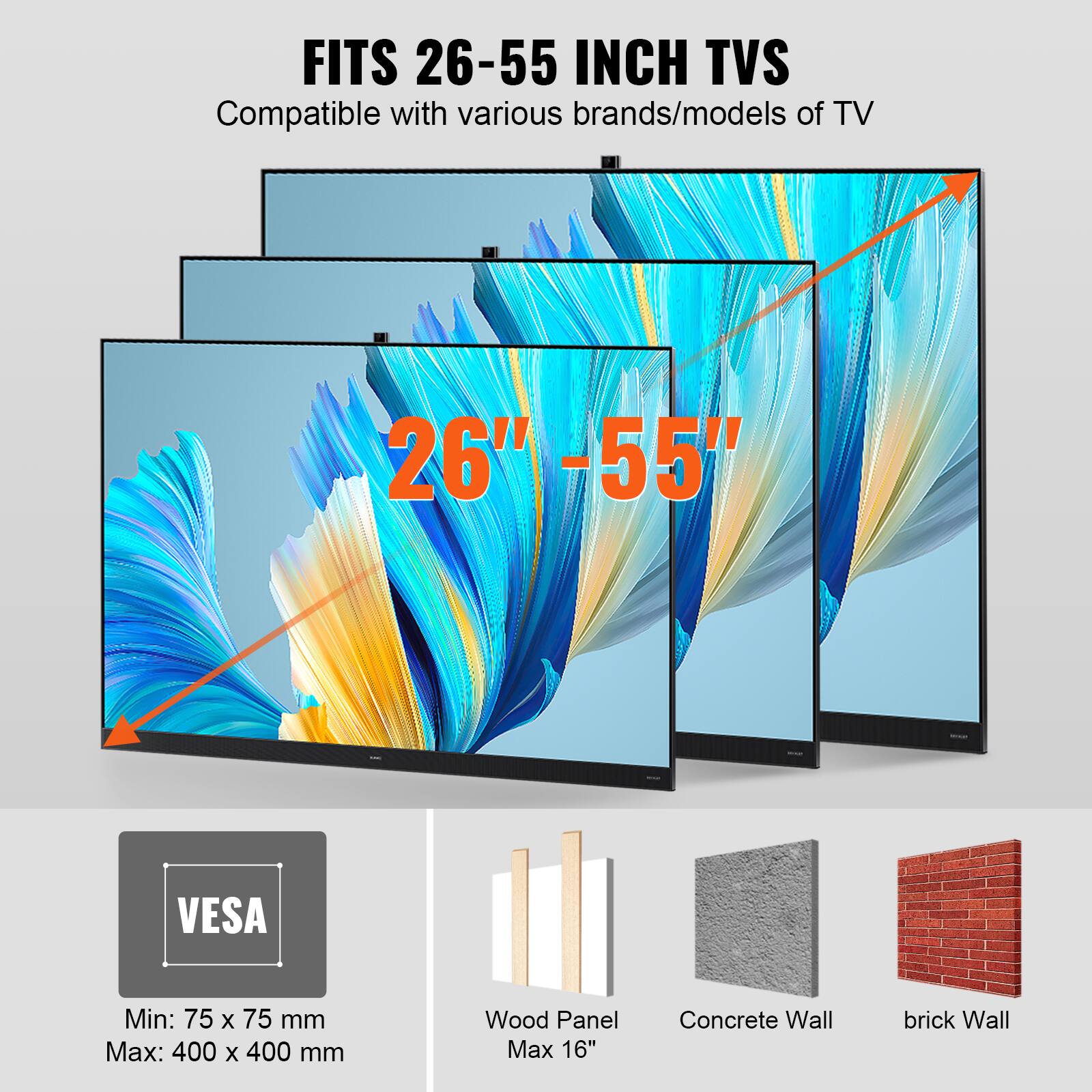 Fits 26-55 inch TVs. Compatible with various brands/models of TV. 26" - 55". VESA Min: 75 x 75 mm. Max: 400 x 400 mm. Wood Panel Max 16". Concrete Wall. Brick Wall.