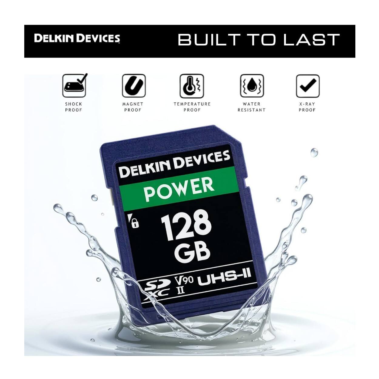DELKIN DEVICES  
BUILT TO LAST  
SHOCK PROOF  
MAGNET PROOF  
TEMPERATURE PROOF  
WATER RESISTANT  
X-RAY PROOF  

DELKIN DEVICES POWER 128 GB CS V90 UHS-II XC II