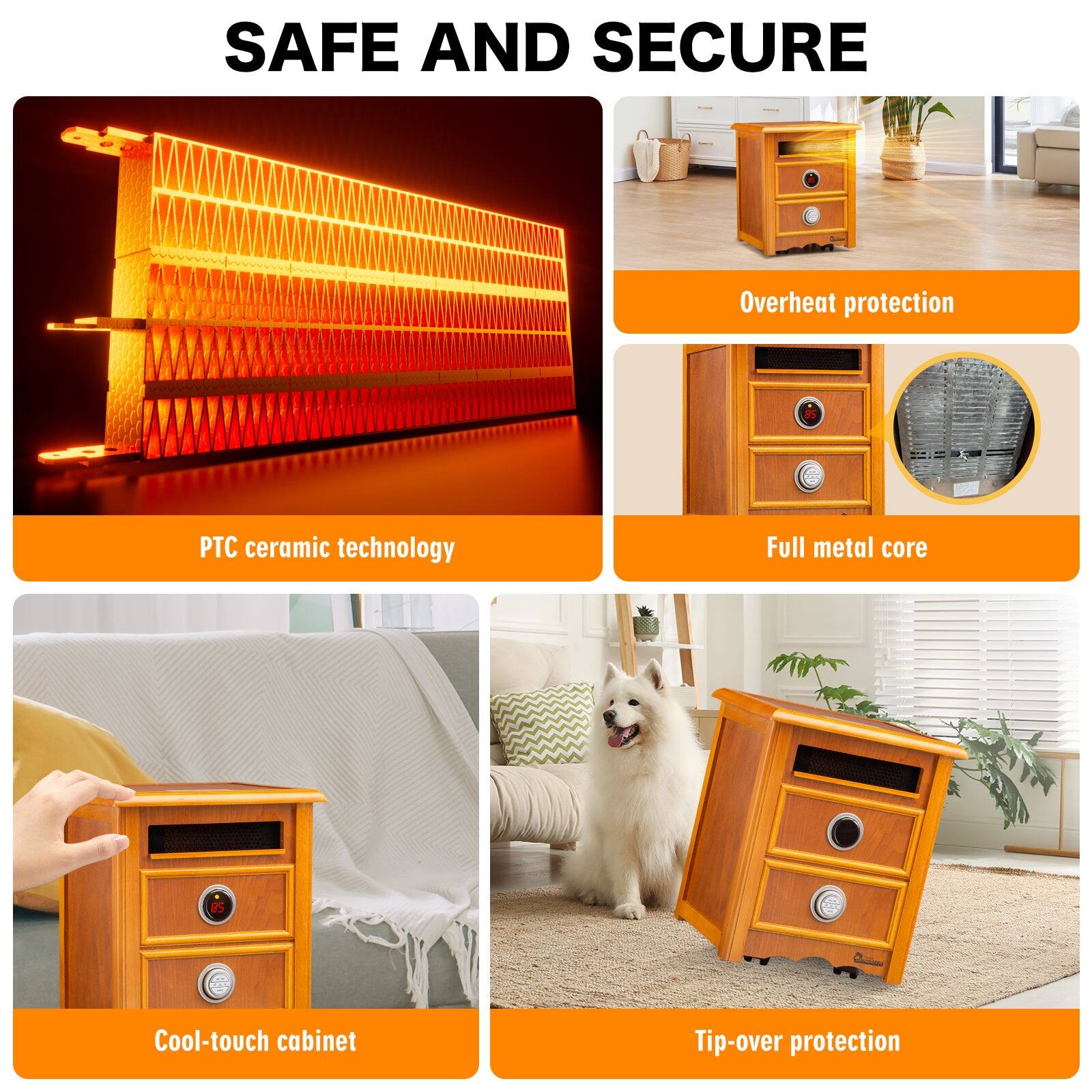 SAFE AND SECURE

- Overheat protection
- PTC ceramic technology
- Full metal core
- Cool-touch cabinet
- Tip-over protection