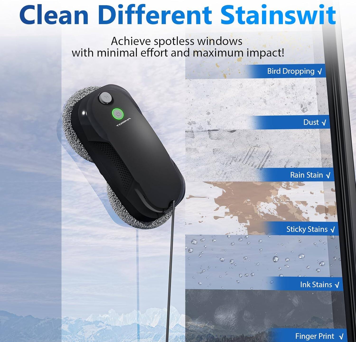 Clean Different Stains with Achieve spotless windows with minimal effort and maximum impact!  
Bird Dropping  
Dust  
Rain Stain  
Sticky Stains  
Ink Stains  
Finger Print