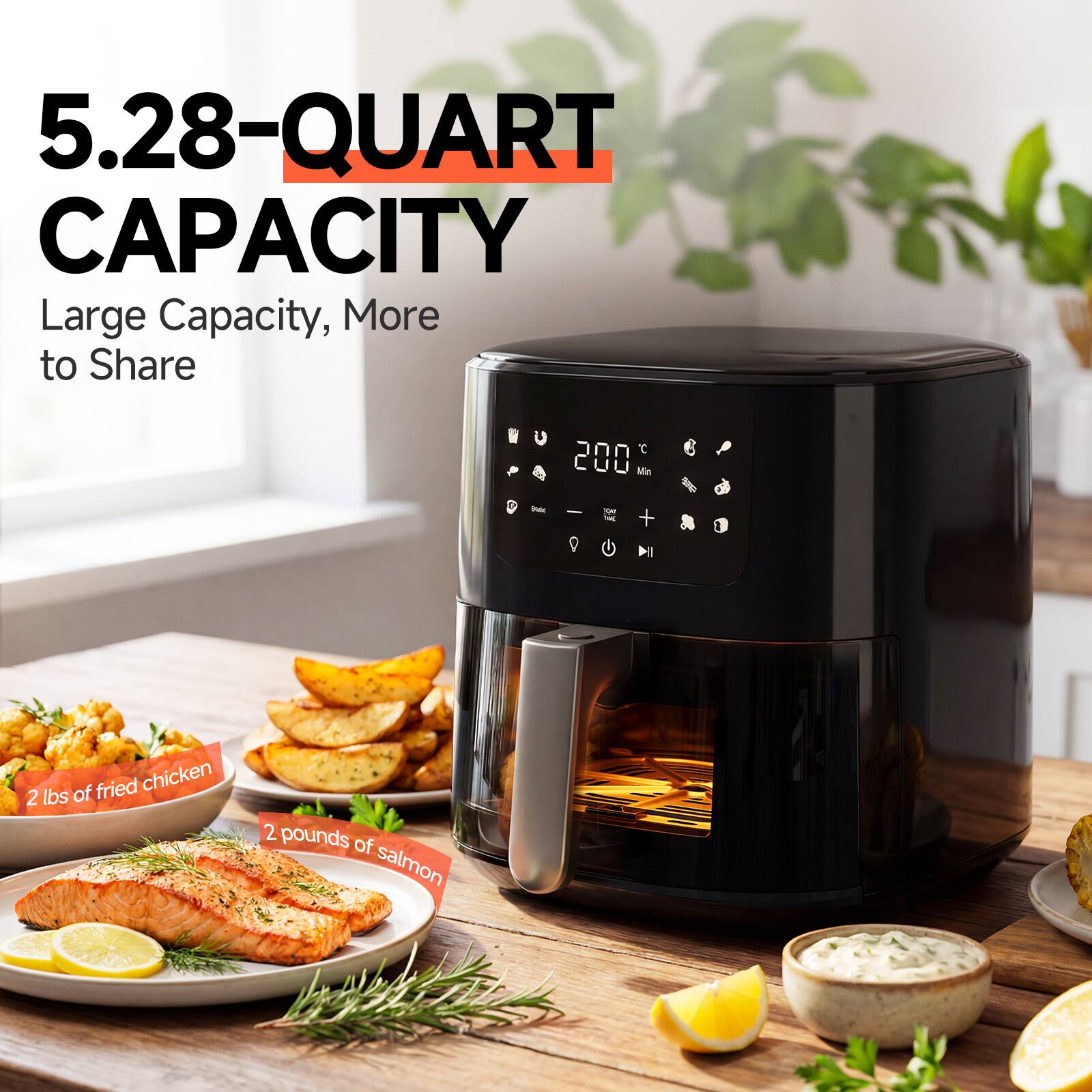 5.28-QUART CAPACITY  
Large Capacity, More to Share  

200 Min - 1 H of fried chicken  
2 lbs of fried chicken  
2 pounds of salmon