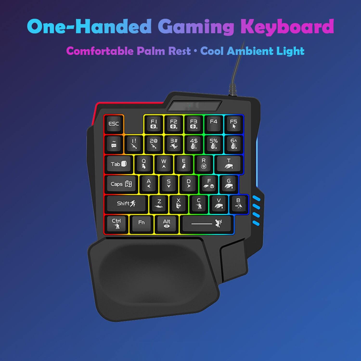 One-Handed Gaming Keyboard  
Comfortable Palm Rest • Cool Ambient Light  

ESC FI F2 O, F3 . F4 F5  
1! 2@ 3# A 4$ A 5% 6 Tab Q W A E R T Caps A A S D A F G Shift Z x C V  
Ctrl Fn Alt