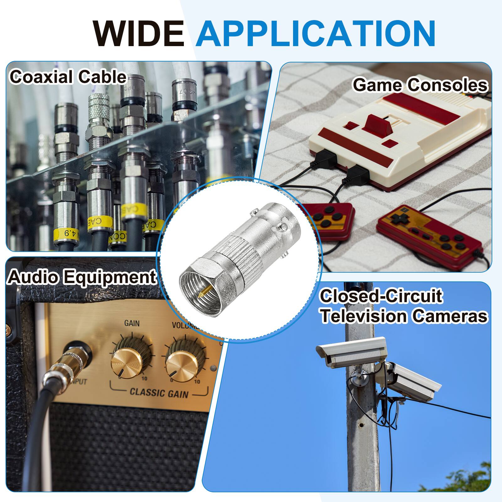 WIDE APPLICATION

- Coaxial Cable
- Game Consoles
- Audio Equipment
- Closed-Circuit Television Cameras