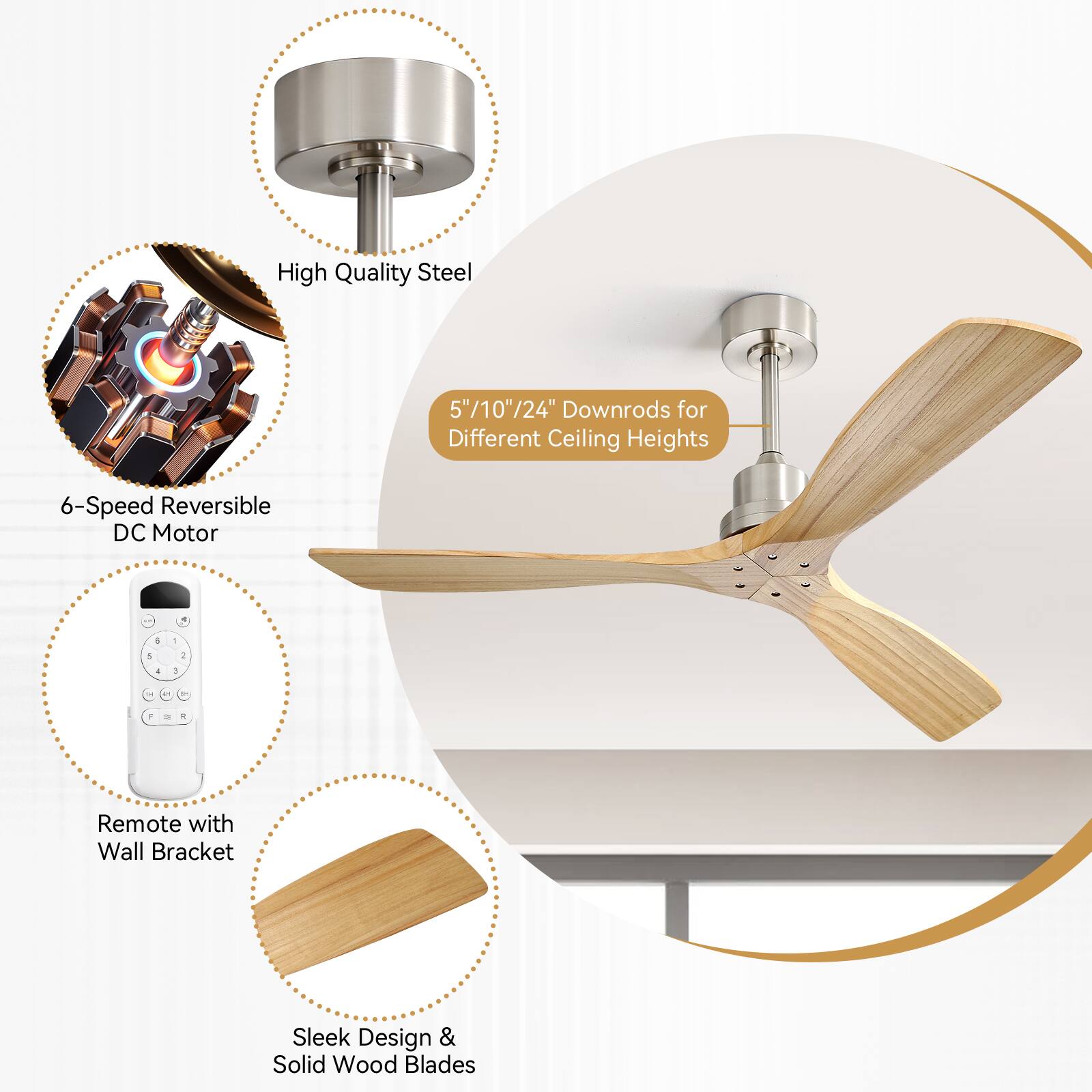 High Quality Steel 5"/10"/24" Downrods for Different Ceiling Heights  
6-Speed Reversible DC Motor  
Remote with Wall Bracket  
Sleek Design & Solid Wood Blades