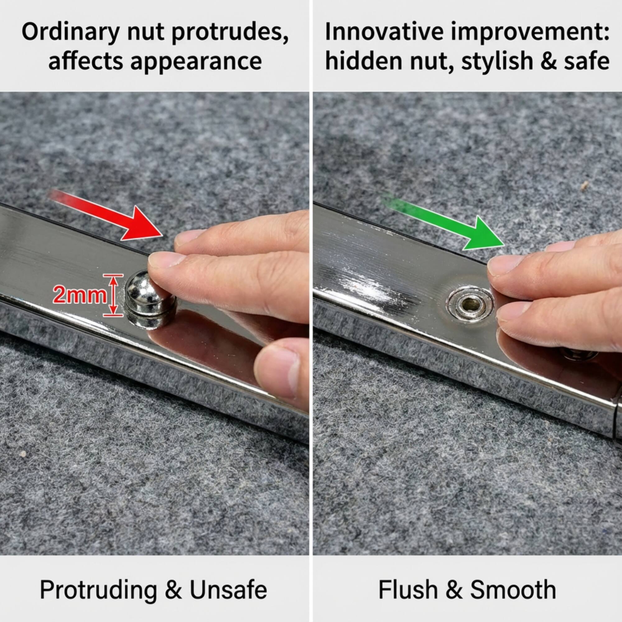 Ordinary nut protrudes, affects appearance

Innovative improvement: hidden nut, stylish & safe

2mm

Protruding & Unsafe

Flush & Smooth
