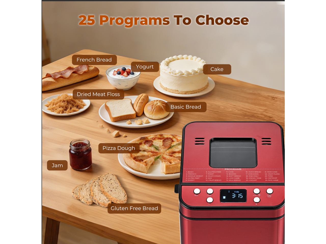 25 Programs To Choose: French Bread, Yogurt Cake, Dried Meat Floss, Basic Bread, Pizza Dough, Jam, Gluten Free Bread
