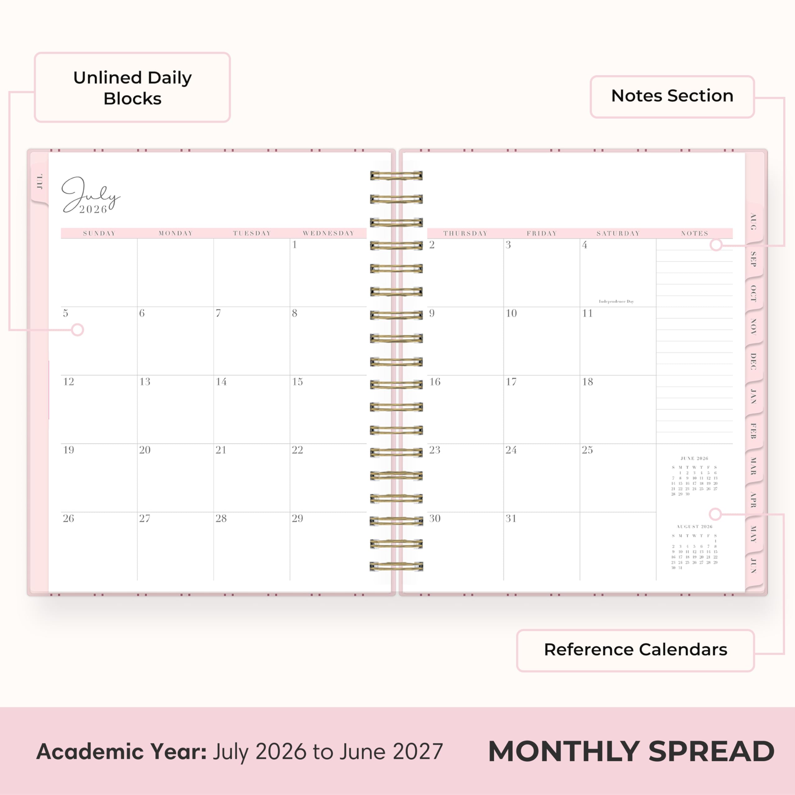 Unlined Daily Blocks

Notes Section

July 2026
SUNDAY MONDAY TUESDAY WEDNESDAY THURSDAY FRIDAY SATURDAY
5 6 7 8 9 10 11
12 13 14 15 16 17 18
19 20 21 22 23 24 25
26 27 28 29 30 31

NOTES

AUG SEP OCT NOV DEC JAN FEB MAR APR MAY JUN

Reference Calendars

Academic Year: July 2026 to June 2027

MONTHLY SPREAD