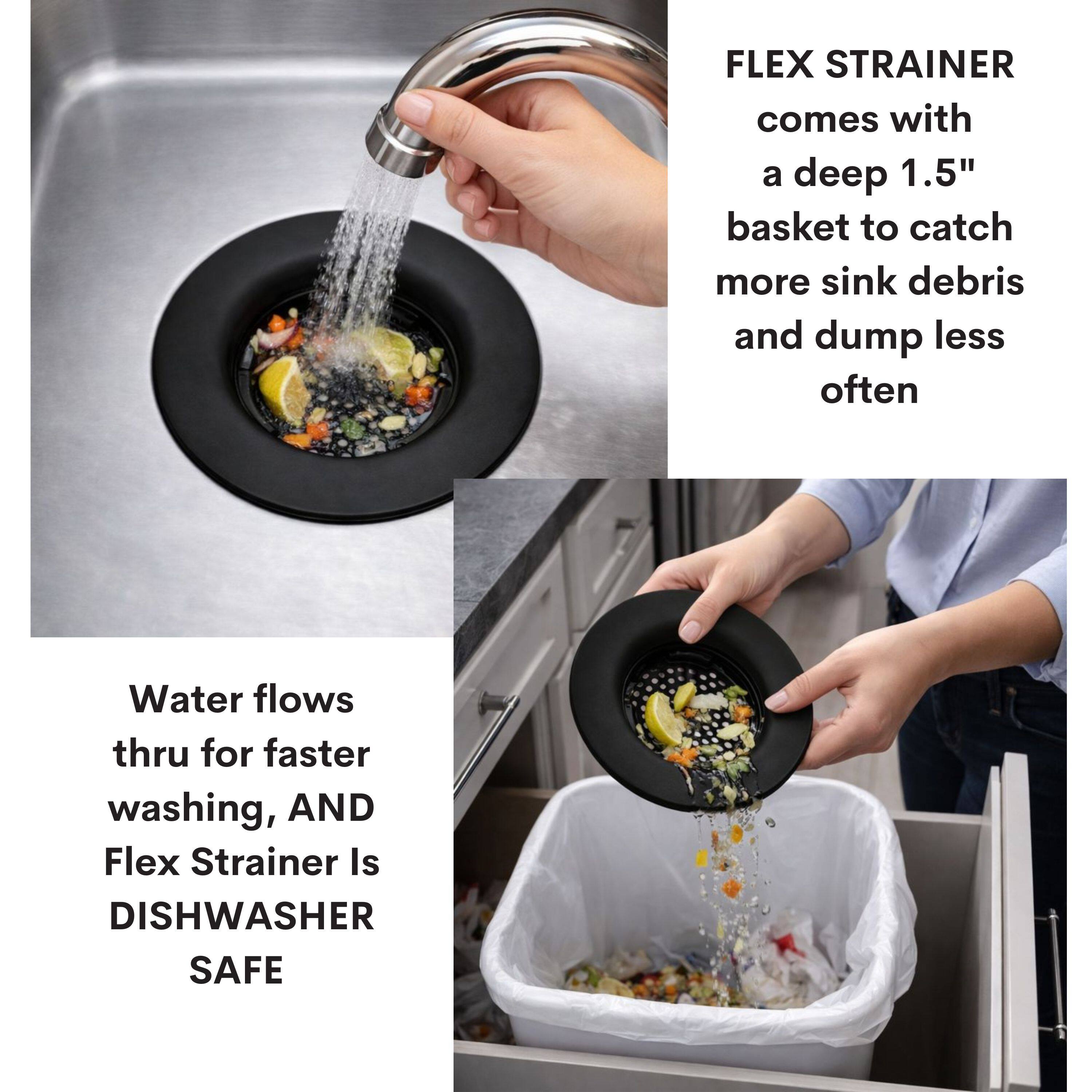 FLEX STRAINER comes with a deep 1.5" basket to catch more sink debris and dump less often. Water flows thru for faster washing, AND Flex Strainer Is DISHWASHER SAFE.