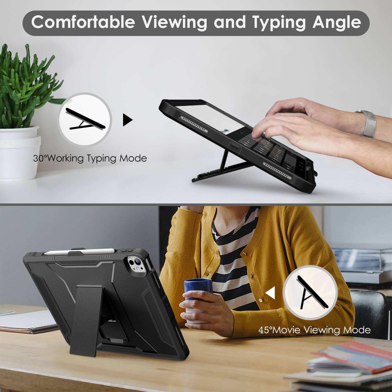 Comfortable Viewing and Typing Angle

30° Working Typing Mode

45° Movie Viewing Mode