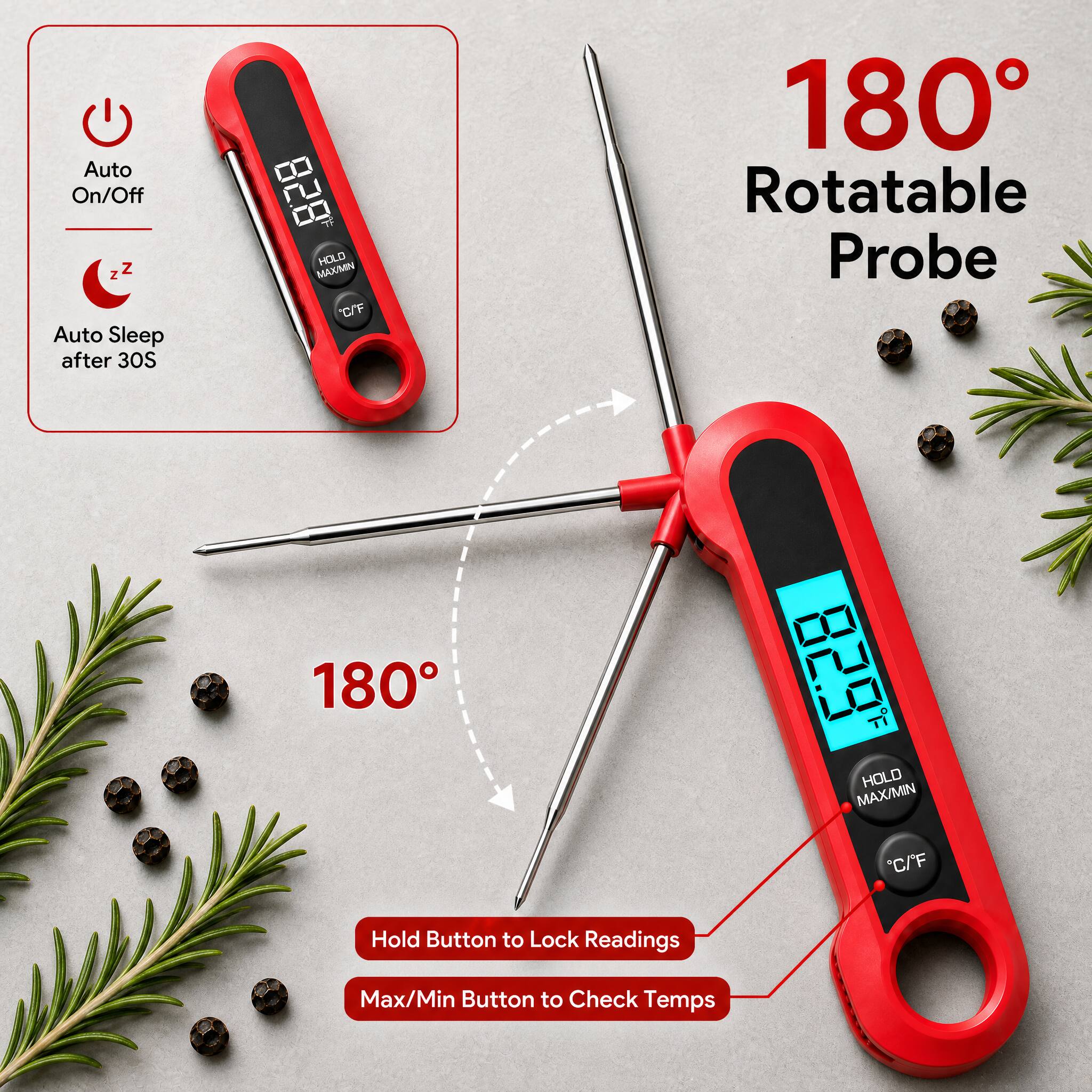 Auto On/Off  
Auto Sleep after 30S  

180° Rotatable Probe  

HOLD MAX/MIN  
C/F  

Hold Button to Lock Readings  
Max/Min Button to Check Temps