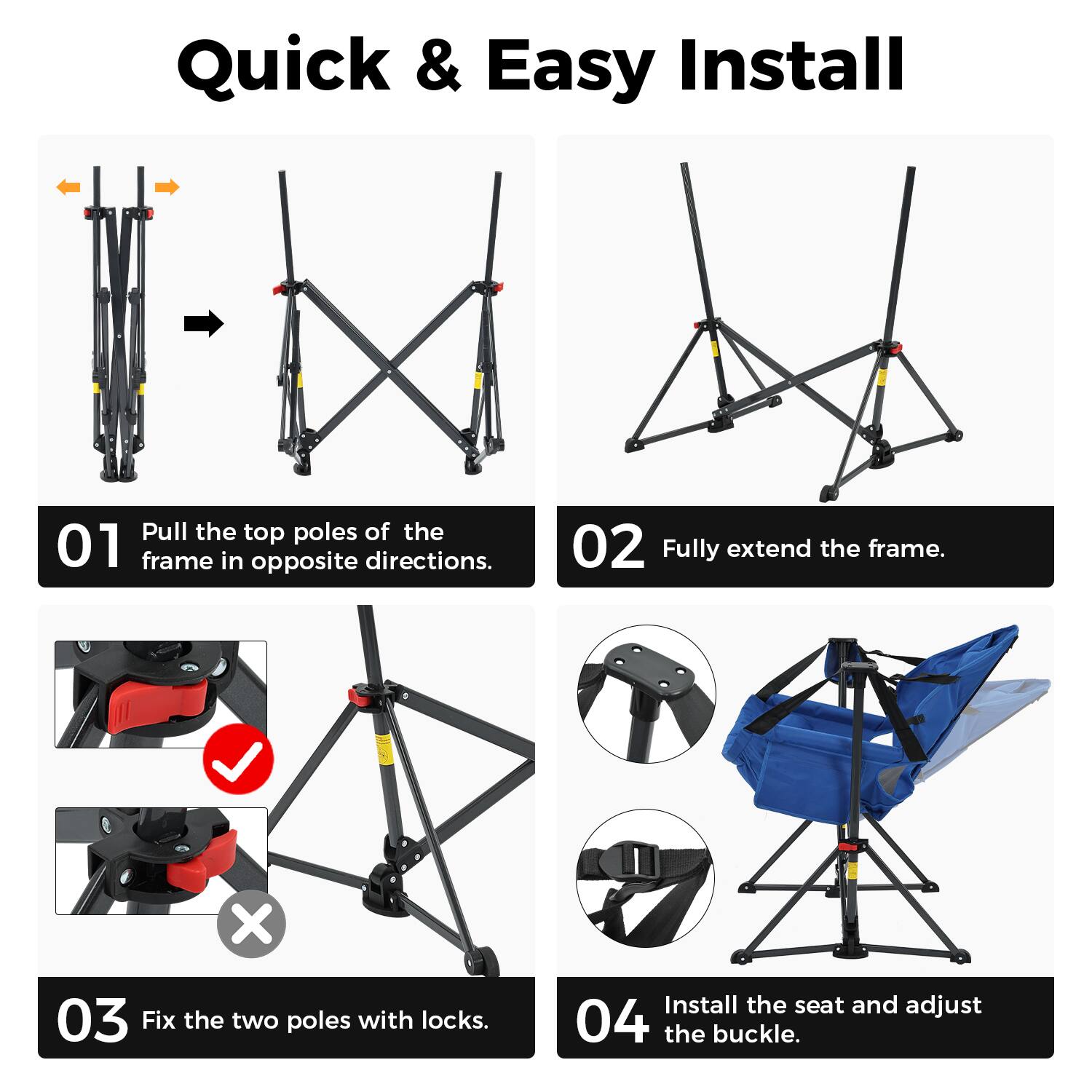 Quick & Easy Install

01 Pull the top poles of the frame in opposite directions.

02 Fully extend the frame.

03 Fix the two poles with locks.

04 Install the seat and adjust the buckle.