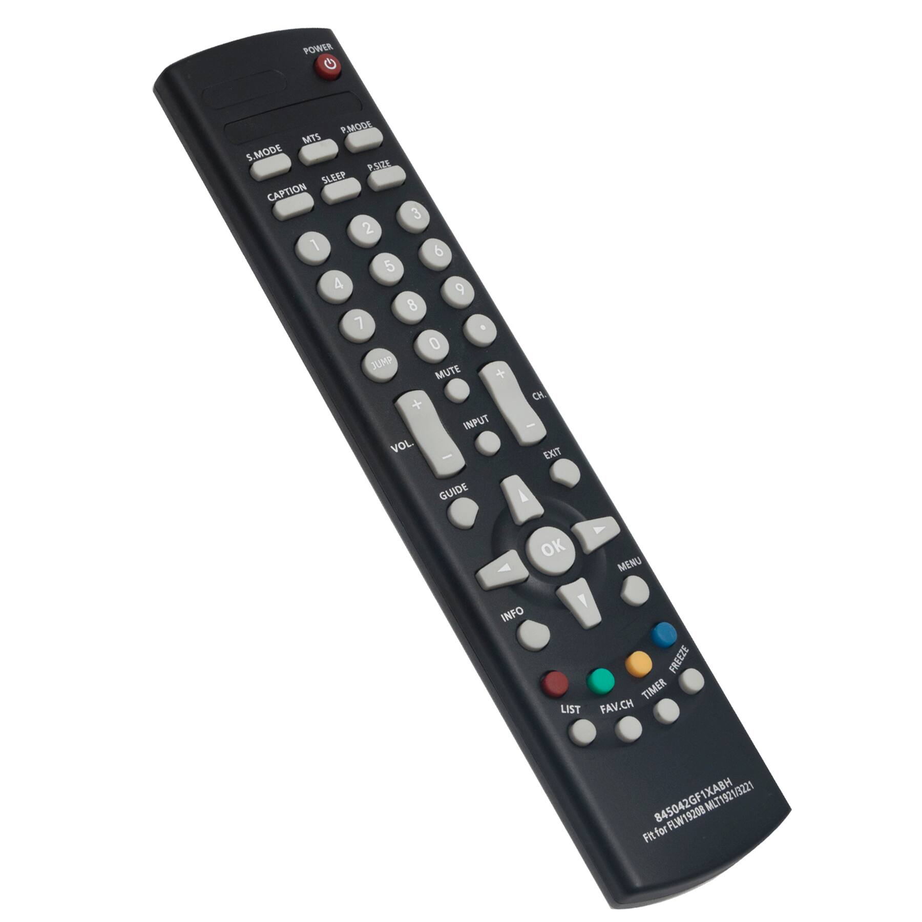 POWER PMODE MTS S.MODE PSIZE SLEEP CAPTION 1 2 3 4 5 6 7 8 9 0 JUMP MUTE + VOL - CH + CH - INPUT EXIT GUIDE A OK Y MENU Y INFO FREEZE TIMER LIST FAV.CH 845042GF1XABH MLT1921/3221 for FLW19208 FLW Fit