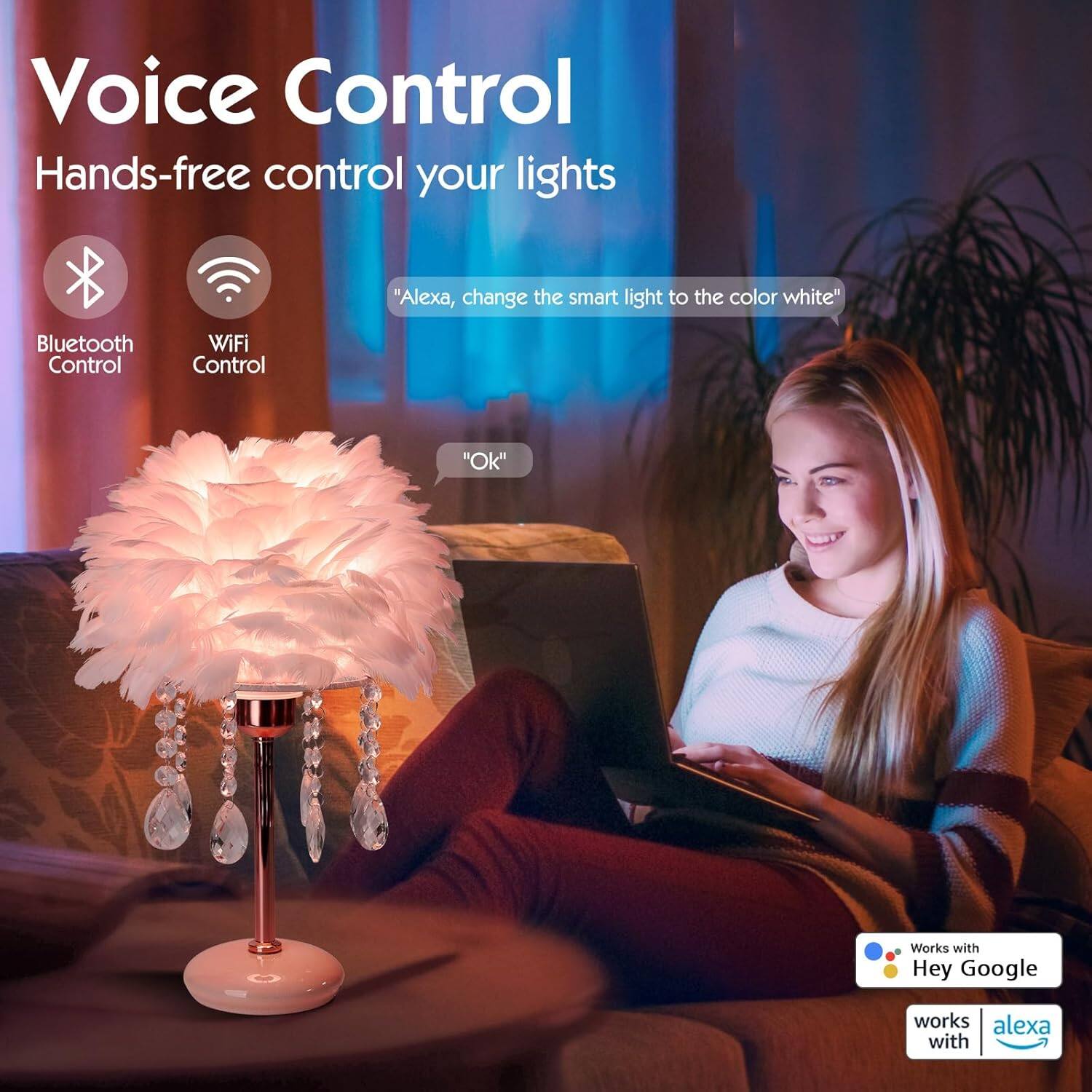 Voice Control  
Hands-free control your lights  

Bluetooth Control  
WiFi Control  

"Alexa, change the smart light to the color white"  
"Ok"  

Works with Hey Google  
works with alexa
