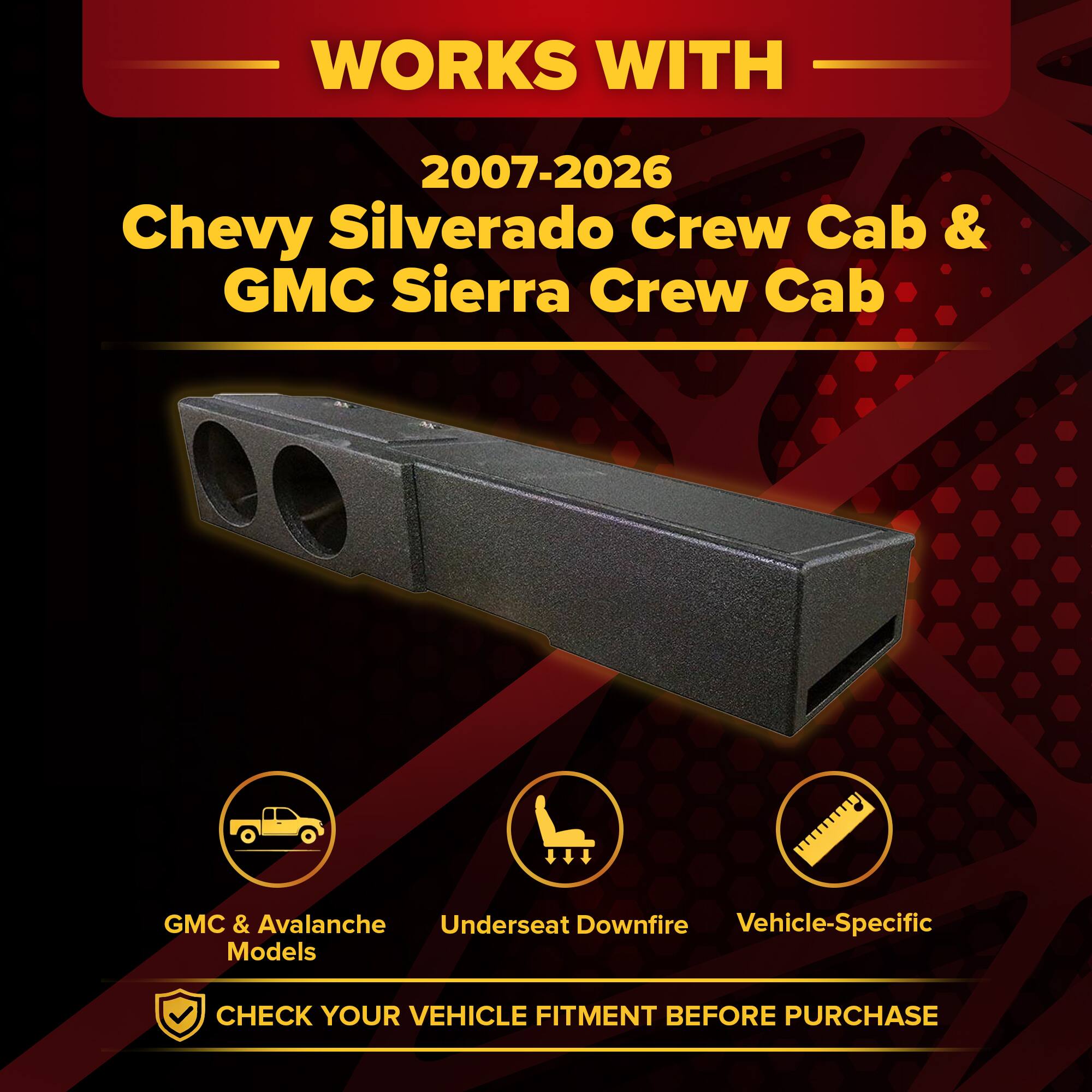 WORKS WITH  
2007-2026 Chevy Silverado Crew Cab & GMC Sierra Crew Cab  
GMC & Avalanche Underseat Downfire Vehicle-Specific Models  
CHECK YOUR VEHICLE FITMENT BEFORE PURCHASE